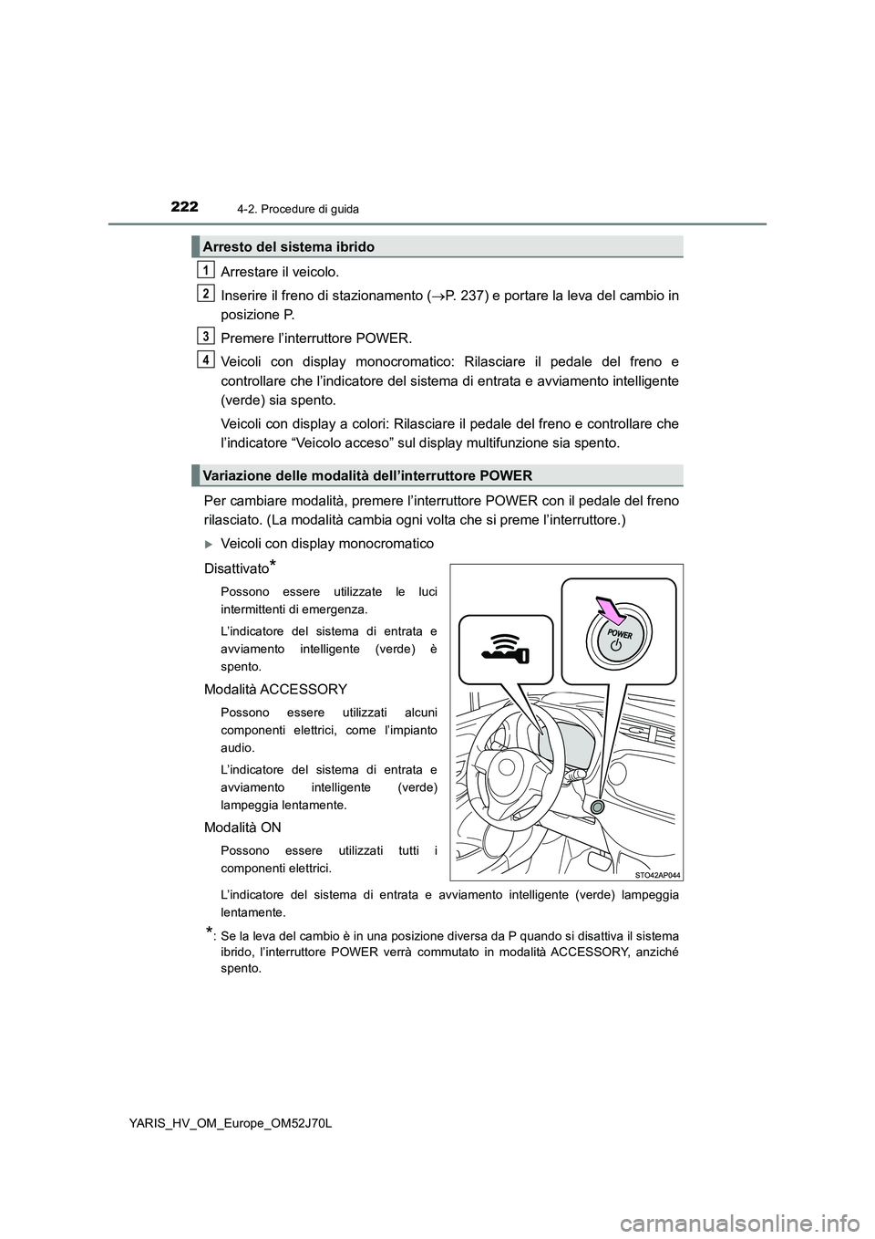 TOYOTA YARIS 2018  Manuale duso (in Italian) 2224-2. Procedure di guida
YARIS_HV_OM_Europe_OM52J70L
Arrestare il veicolo. 
Inserire il freno di stazionamento ( P. 237) e portare la leva del cambio in 
posizione P. 
Premere l’interruttore PO