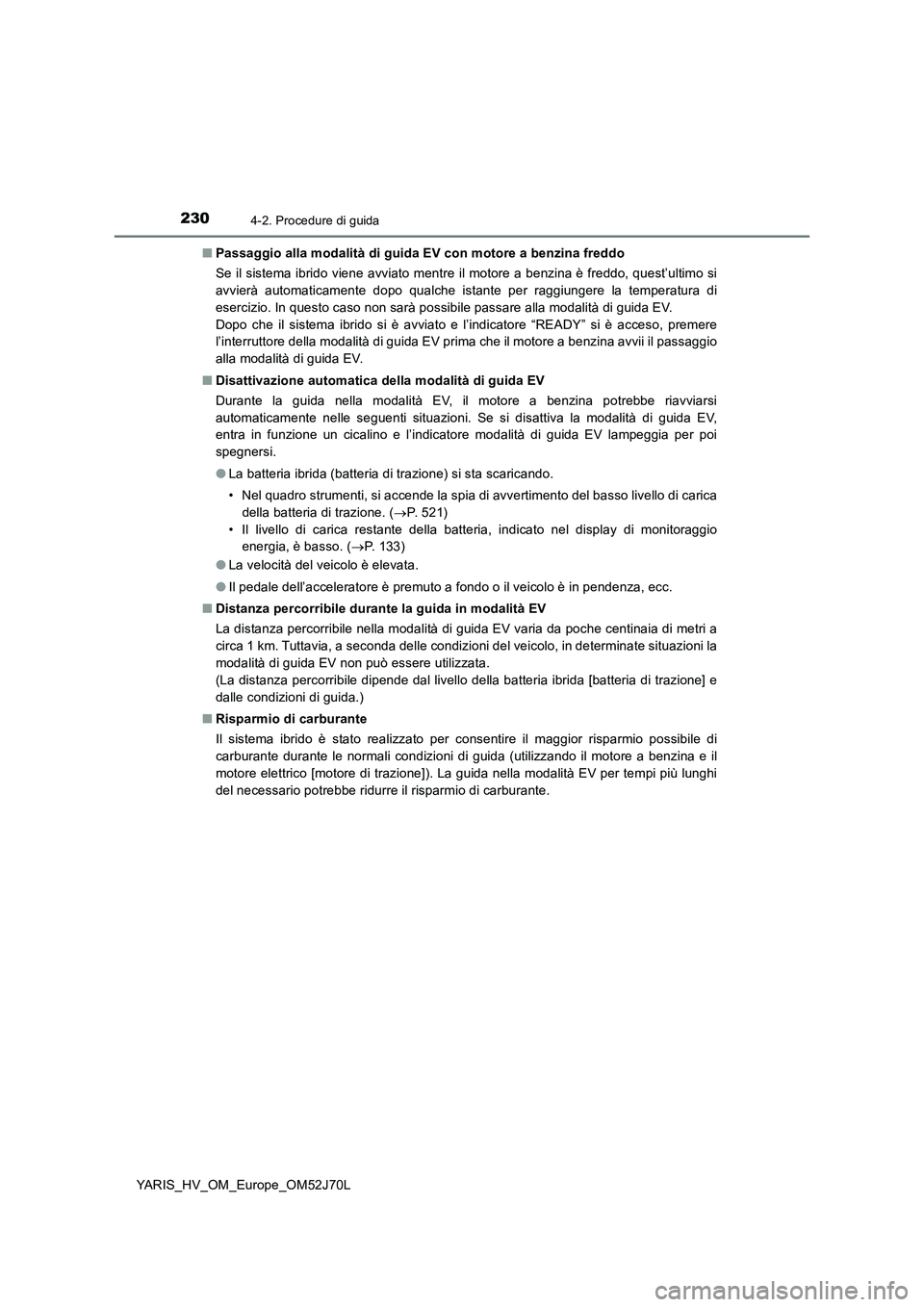 TOYOTA YARIS 2018  Manuale duso (in Italian) 2304-2. Procedure di guida
YARIS_HV_OM_Europe_OM52J70L 
■ Passaggio alla modalità di guida EV con motore a benzina freddo 
Se il sistema ibrido viene avviato mentre il motore a benzina è freddo, q