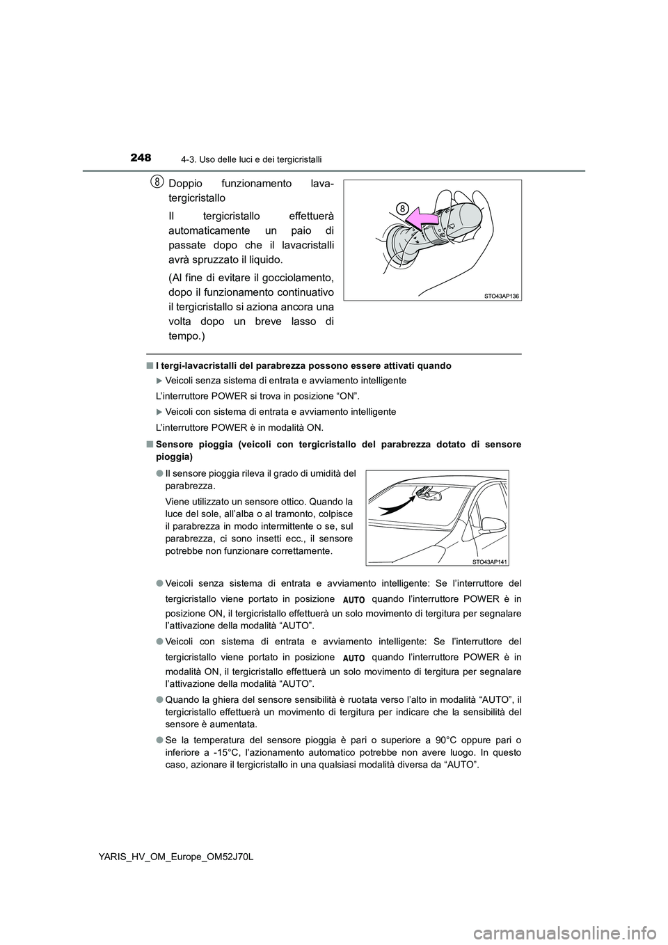 TOYOTA YARIS 2018  Manuale duso (in Italian) 2484-3. Uso delle luci e dei tergicristalli
YARIS_HV_OM_Europe_OM52J70L
Doppio funzionamento lava- 
tergicristallo 
Il tergicristallo effettuerà 
automaticamente un paio di
passate dopo che il lavacr