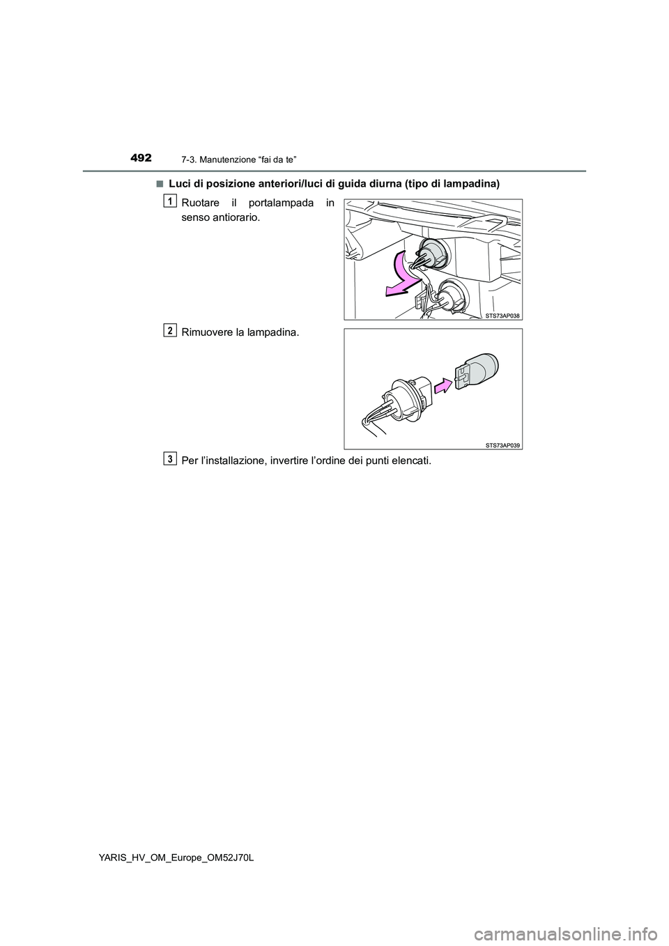 TOYOTA YARIS 2018  Manuale duso (in Italian) 4927-3. Manutenzione “fai da te”
YARIS_HV_OM_Europe_OM52J70L 
■Luci di posizione anteriori/luci di guida diurna (tipo di lampadina) 
Ruotare il portalampada in 
senso antiorario. 
Rimuovere la l