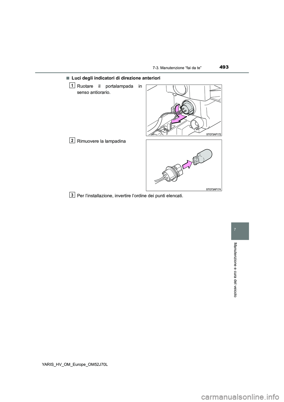 TOYOTA YARIS 2018  Manuale duso (in Italian) 4937-3. Manutenzione “fai da te”
7
Manutenzione e cura del veicolo
YARIS_HV_OM_Europe_OM52J70L 
■Luci degli indicatori di direzione anteriori 
Ruotare il portalampada in 
senso antiorario. 
Rimu