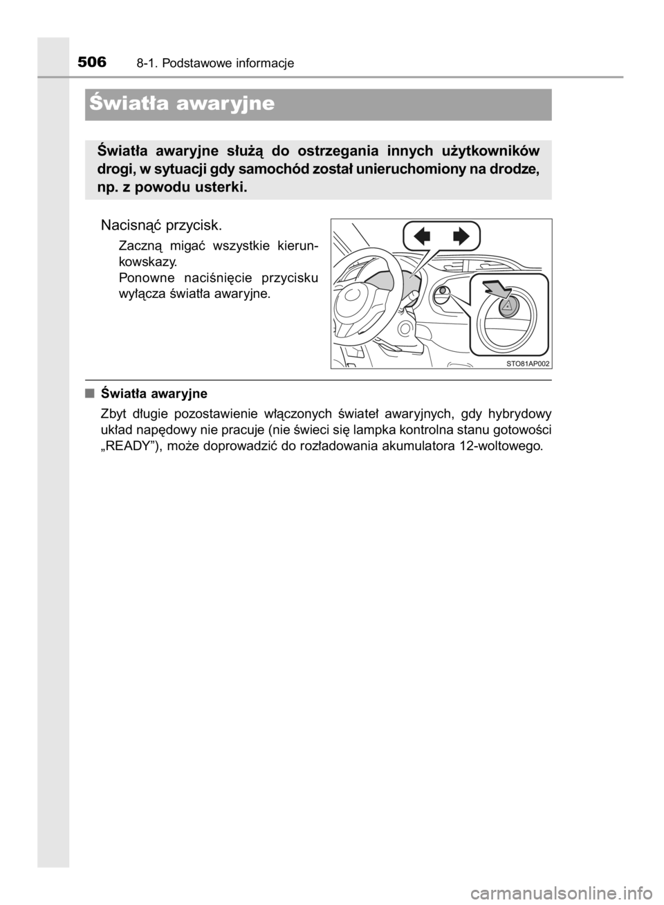 TOYOTA YARIS 2018  Instrukcja obsługi (in Polish) Nacisnàç przycisk.
Zacznà  migaç  wszystkie  kierun-
kowskazy.
Ponowne  naciÊni´cie  przycisku
wy∏àcza Êwiat∏a awaryjne.
Âwiat∏a awaryjne
Zbyt  d∏ugie  pozostawienie  w∏àczonych  