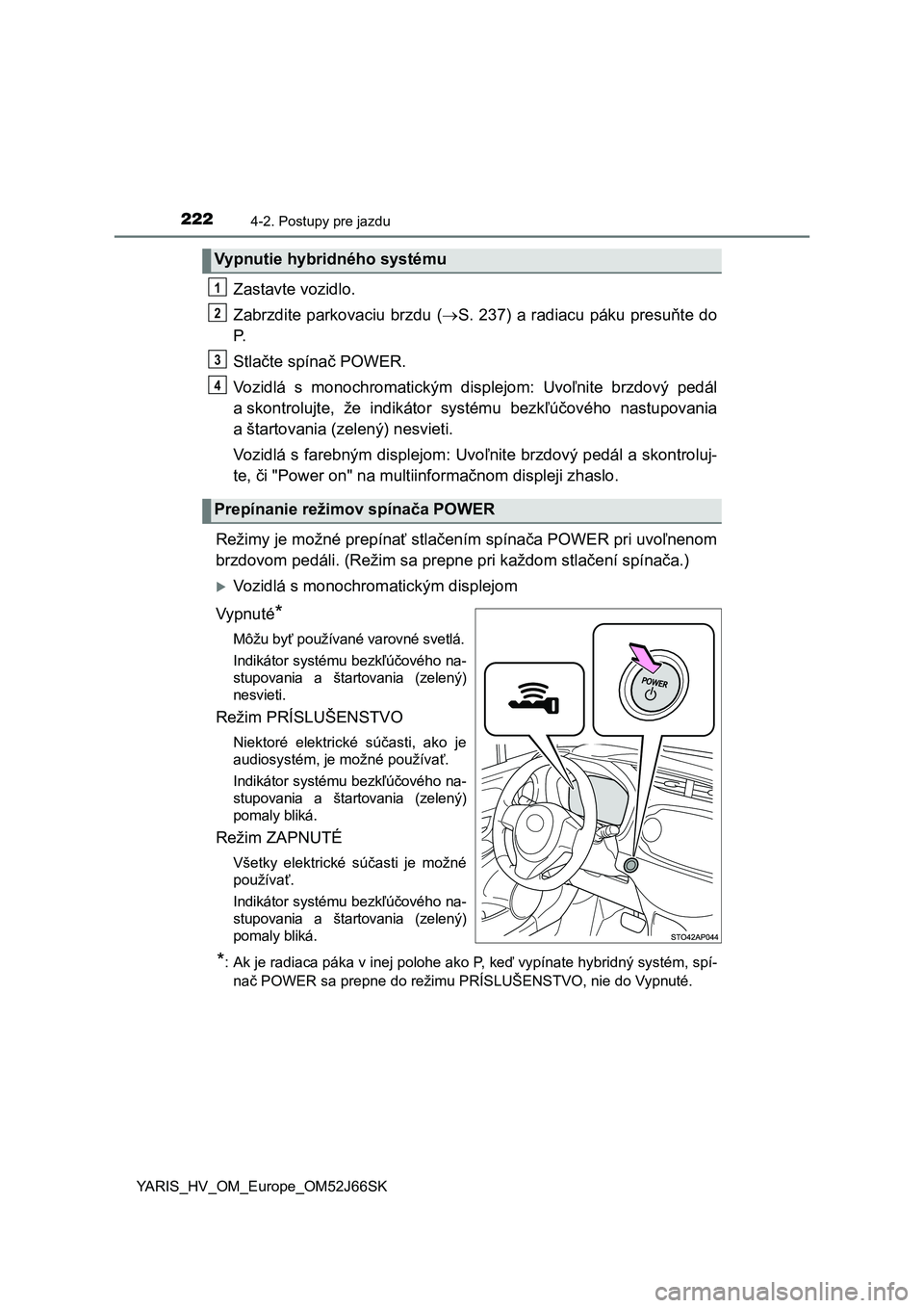 TOYOTA YARIS 2018  Návod na použitie (in Slovakian) 2224-2. Postupy pre jazdu
YARIS_HV_OM_Europe_OM52J66SK
Zastavte vozidlo.
Zabrzdite parkovaciu brzdu (S. 237) a radiacu páku presuňte do
P.
Stlačte spínač POWER.
Vozidlá  s  monochromatickým 