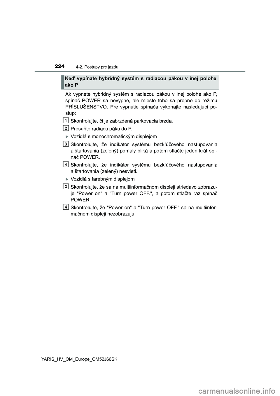 TOYOTA YARIS 2018  Návod na použitie (in Slovakian) 2244-2. Postupy pre jazdu
YARIS_HV_OM_Europe_OM52J66SK
Ak  vypnete  hybridný  systém  s  radiacou  pákou  v  inej  polohe  ako  P,
spínač  POWER  sa  nevypne,  ale  miesto  toho  sa  prepne  do  