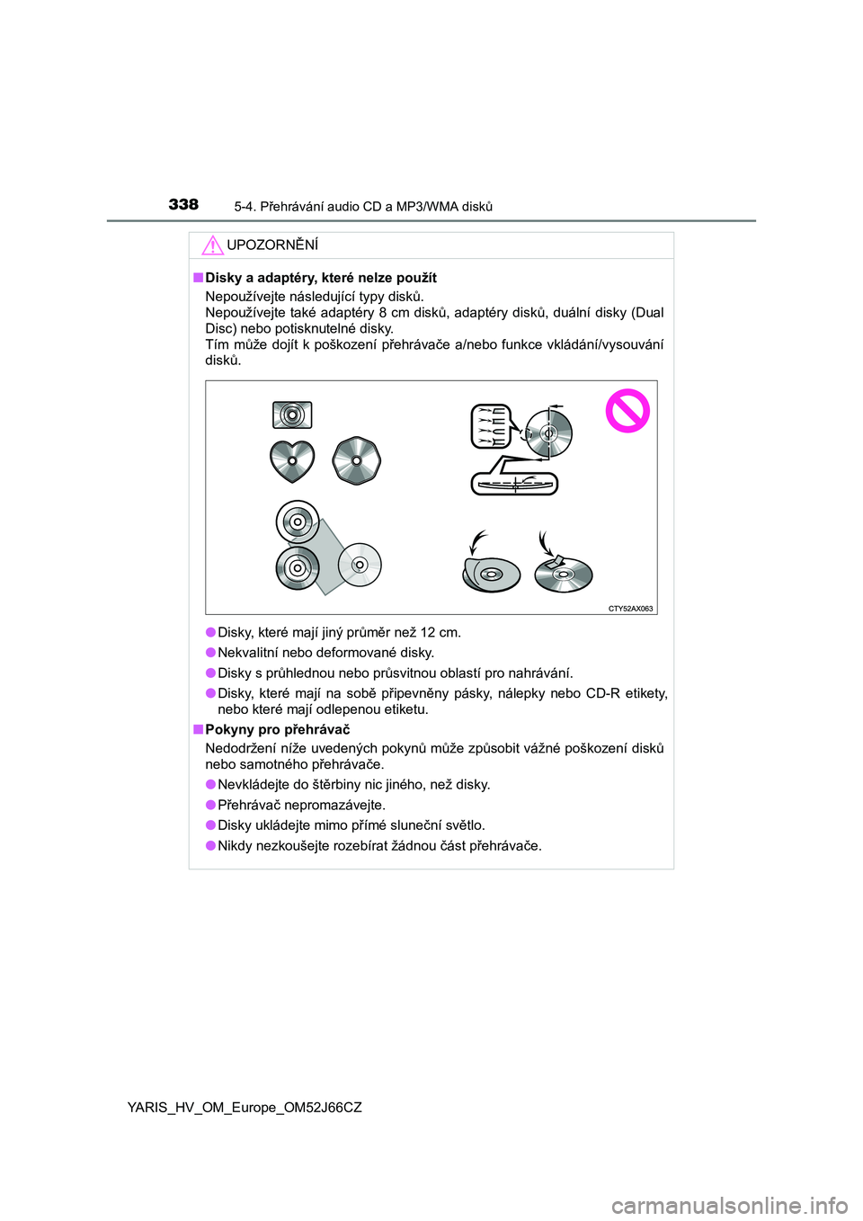 TOYOTA YARIS 2018  Návod na použití (in Czech) 3385-4. Přehrávání audio CD a MP3/WMA disků
YARIS_HV_OM_Europe_OM52J66CZ
UPOZORNĚNÍ
■Disky a adaptéry, které nelze použít
Nepoužívejte následující typy disků. 
Nepoužívejte  také