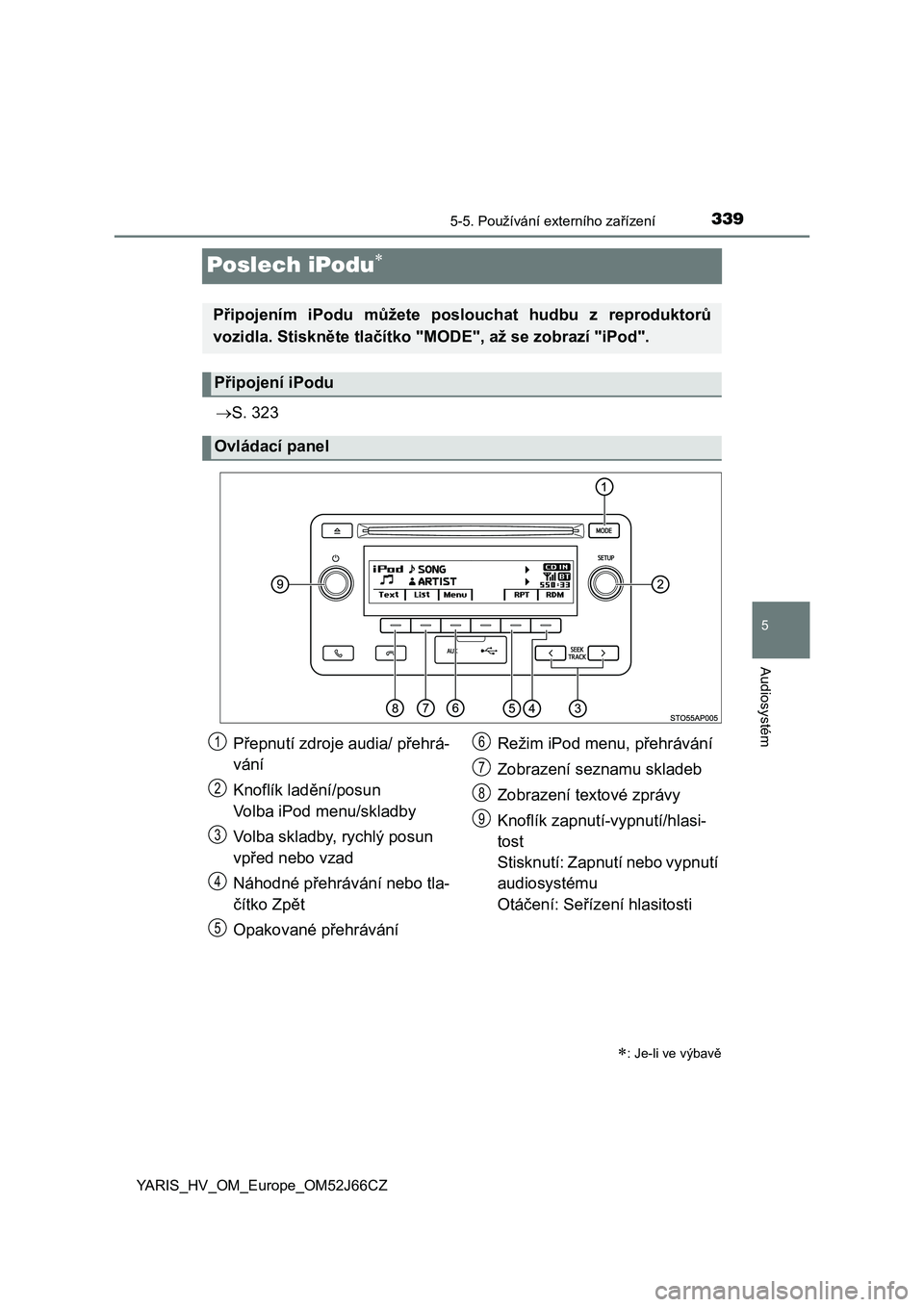 TOYOTA YARIS 2018  Návod na použití (in Czech) 339
5
5-5. Používání externího zařízení
Audiosystém
YARIS_HV_OM_Europe_OM52J66CZ
Poslech iPodu
S. 323
: Je-li ve výbavě
Připojením  iPodu  můžete  poslouchat  hudbu  z  reprodu