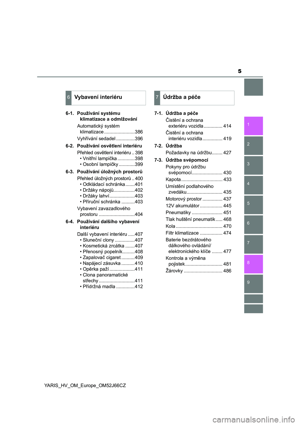 TOYOTA YARIS 2018  Návod na použití (in Czech) 5
1
7
8 6 5
4
3
2
9
YARIS_HV_OM_Europe_OM52J66CZ6-1. Používání systému 
klimatizace a odmlžování
Automatický systém 
klimatizace .......................386
Vyhřívání sedadel ............