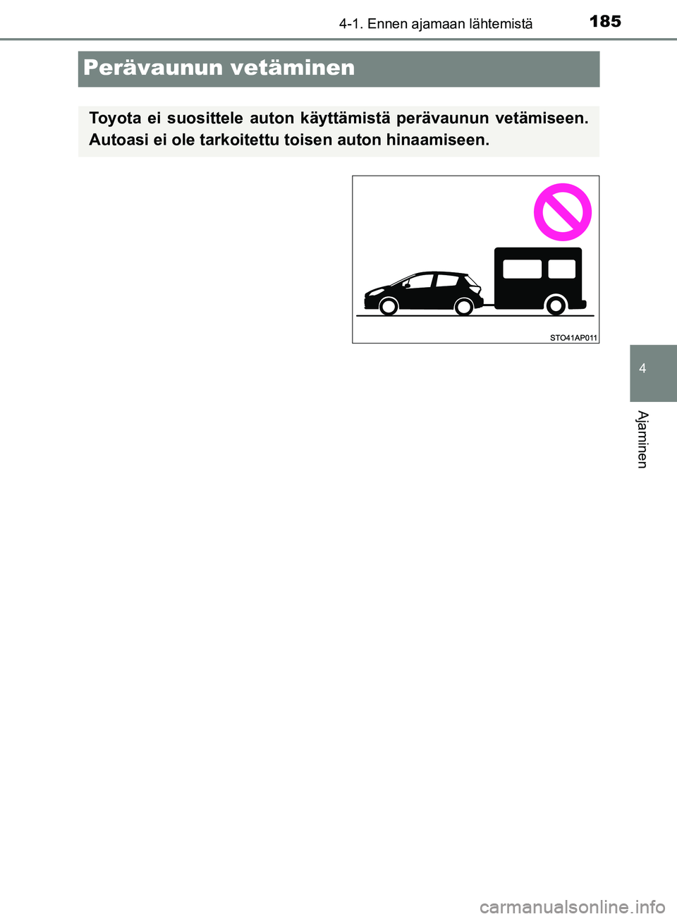 TOYOTA YARIS 2018 Omistajan Käsikirja (in Finnish) 185
4
4-1. Ennen ajamaan lähtemistä
Ajaminen
YARIS_HV_OM_Europe_OM52J66FI
Perävaunun vetäminen
Toyota ei suosittele auton käyttämistä perävaunun vetämiseen.
Autoasi ei ole tarkoitettu toisen TOYOTA YARIS 2018 Omistajan Käsikirja (in Finnish) 185
4
4-1. Ennen ajamaan lähtemistä
Ajaminen
YARIS_HV_OM_Europe_OM52J66FI
Perävaunun vetäminen
Toyota ei suosittele auton käyttämistä perävaunun vetämiseen.
Autoasi ei ole tarkoitettu toisen