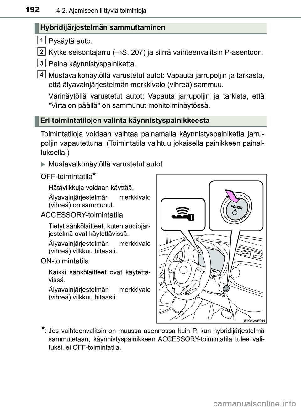 TOYOTA YARIS 2018  Omistajan Käsikirja (in Finnish) 1924-2. Ajamiseen liittyviä toimintoja
YARIS_HV_OM_Europe_OM52J66FI
Pysäytä auto.
Kytke seisontajarru (→S. 207) ja siirrä vaihteenvalitsin P-asentoon.
Paina käynnistyspainiketta.
Mustavalkonäy