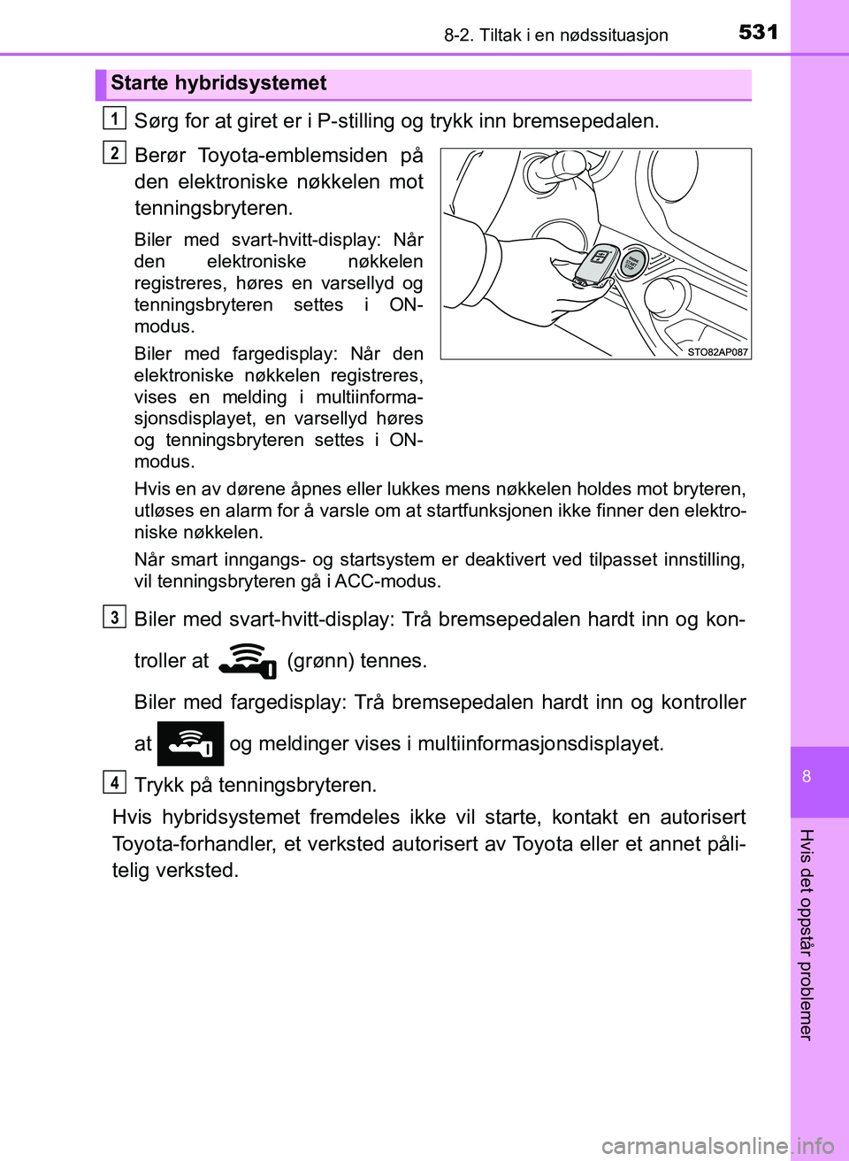 TOYOTA YARIS 2018 Instruksjoner for bruk (in Norwegian) 5318-2. Tiltak i en nødssituasjon
8
Hvis det oppstår problemer
YARIS_HV_OM_Europe_OM52J66NO
Sørg for at giret er i P-stilling og trykk inn bremsepedalen.
Berør Toyota-emblemsiden på
den elektroni TOYOTA YARIS 2018 Instruksjoner for bruk (in Norwegian) 5318-2. Tiltak i en nødssituasjon
8
Hvis det oppstår problemer
YARIS_HV_OM_Europe_OM52J66NO
Sørg for at giret er i P-stilling og trykk inn bremsepedalen.
Berør Toyota-emblemsiden på
den elektroni