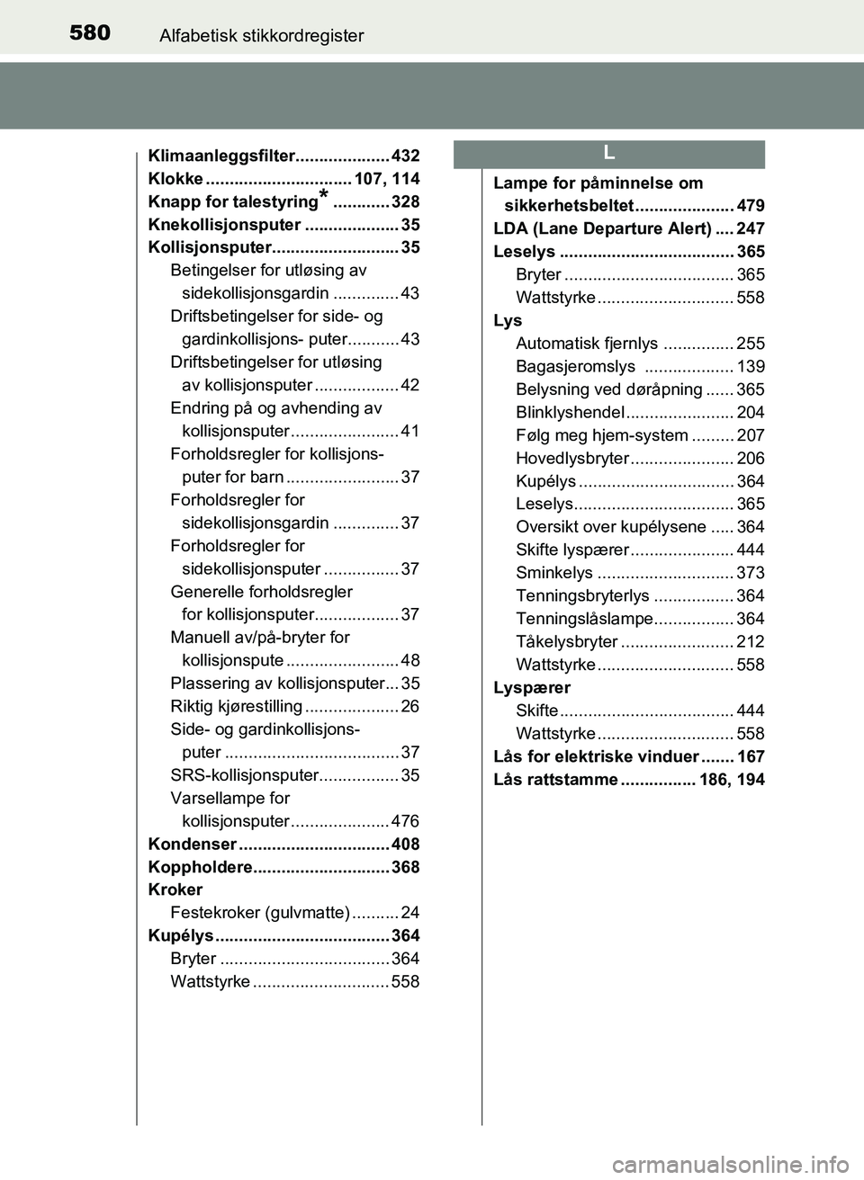 TOYOTA YARIS 2018  Instruksjoner for bruk (in Norwegian) 580Alfabetisk stikkordregister
YARIS_HV_OM_Europe_OM52J66NO
Klimaanleggsfilter.................... 432
Klokke ............................... 107, 114
Knapp for talestyring
*............ 328
Knekollis