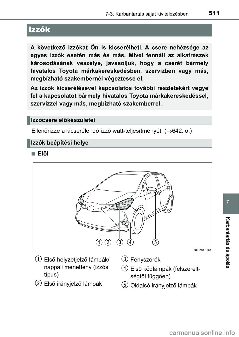 TOYOTA YARIS 2018  Kezelési útmutató (in Hungarian) 5117-3. Karbantartás saját kivitelezésben
7
Karbantartás és ápolás
Izzók
Ellenőrizze a kicserélendő izzó watt-teljesítményét. (642. o.)
nElöl
A  következő  izzókat  Ön  is  kics