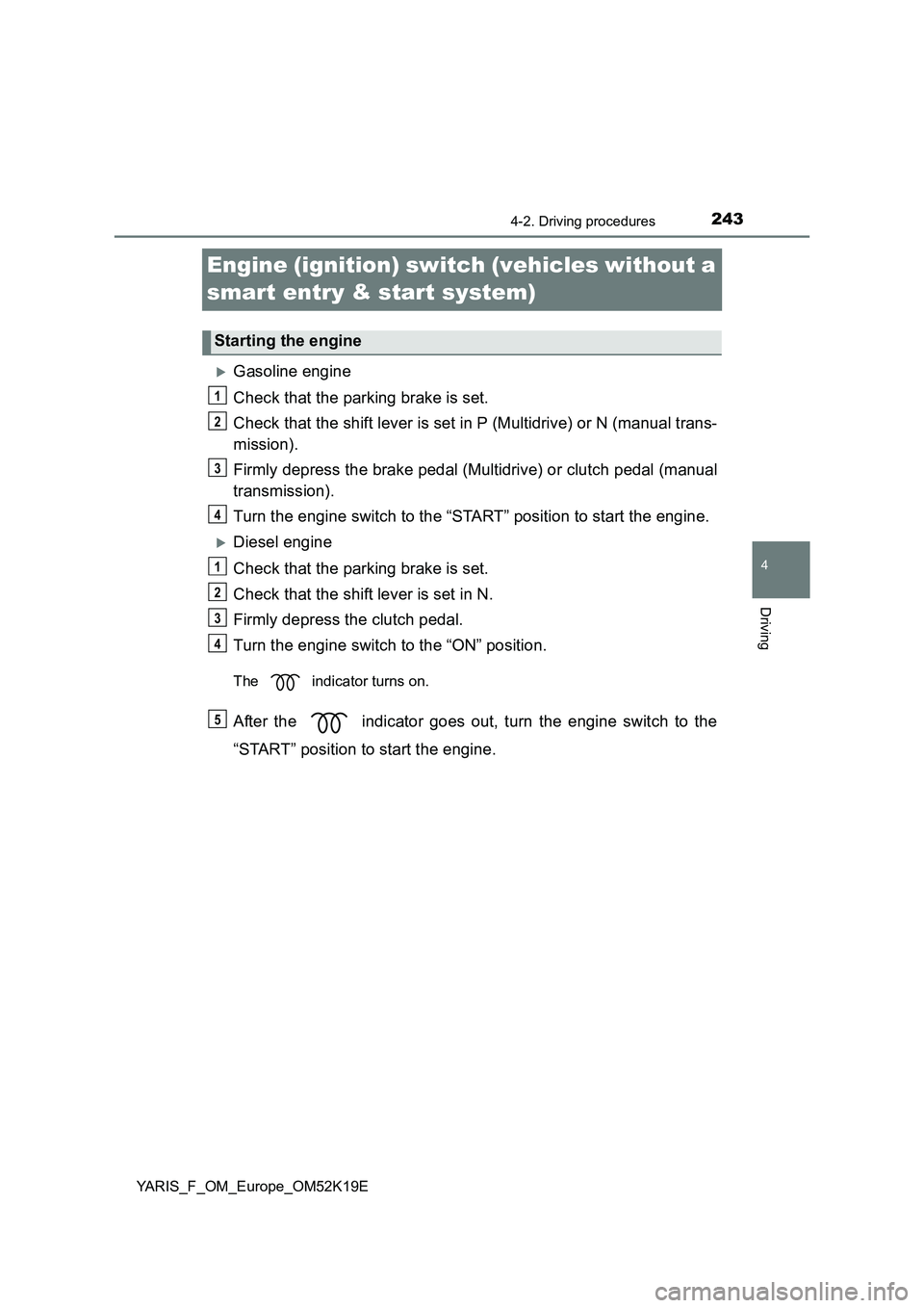 TOYOTA YARIS 2019  Owners Manual 243
4
4-2. Driving procedures
Driving
YARIS_F_OM_Europe_OM52K19E
Engine (ignition) switch (vehicles without a  
smart entry & start system)
Gasoline engine 
Check that the parking brake is set. 
Ch