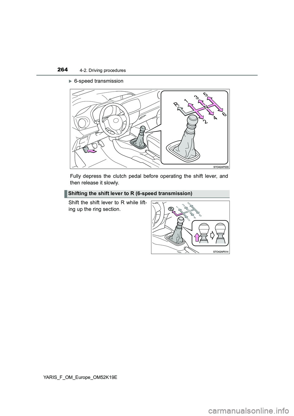 TOYOTA YARIS 2019  Owners Manual 2644-2. Driving procedures
YARIS_F_OM_Europe_OM52K19E
6-speed transmission 
Fully depress the clutch pedal before operating the shift lever, and 
then release it slowly. 
Shift the shift lever to R