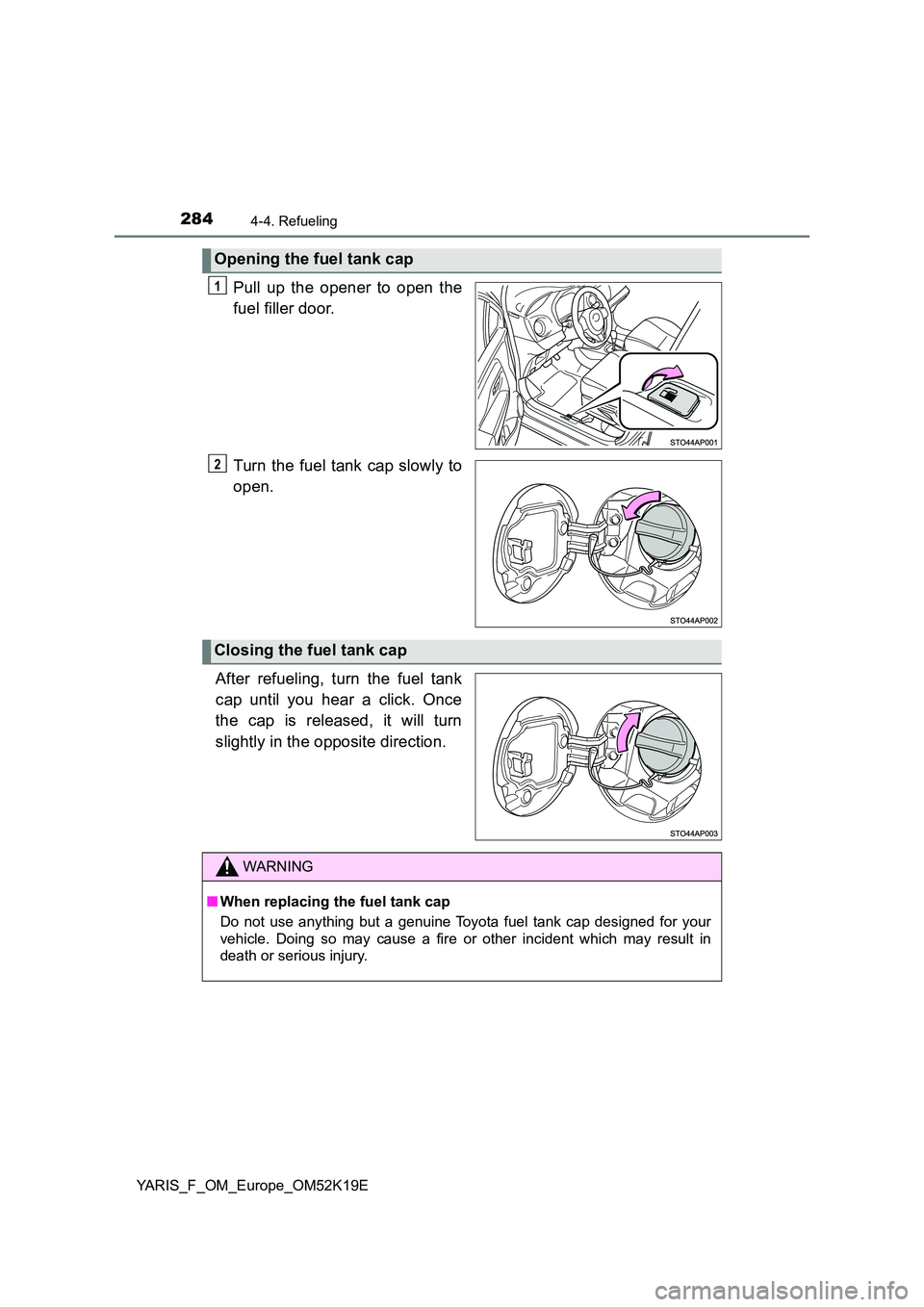 TOYOTA YARIS 2019 Owners Manual 2844-4. Refueling
YARIS_F_OM_Europe_OM52K19E
Pull up the opener to open the
fuel filler door.
Turn the fuel tank cap slowly to
open.
After refueling, turn the fuel tank
cap until you hear a click TOYOTA YARIS 2019 Owners Manual 2844-4. Refueling
YARIS_F_OM_Europe_OM52K19E
Pull up the opener to open the
fuel filler door.
Turn the fuel tank cap slowly to
open.
After refueling, turn the fuel tank
cap until you hear a click