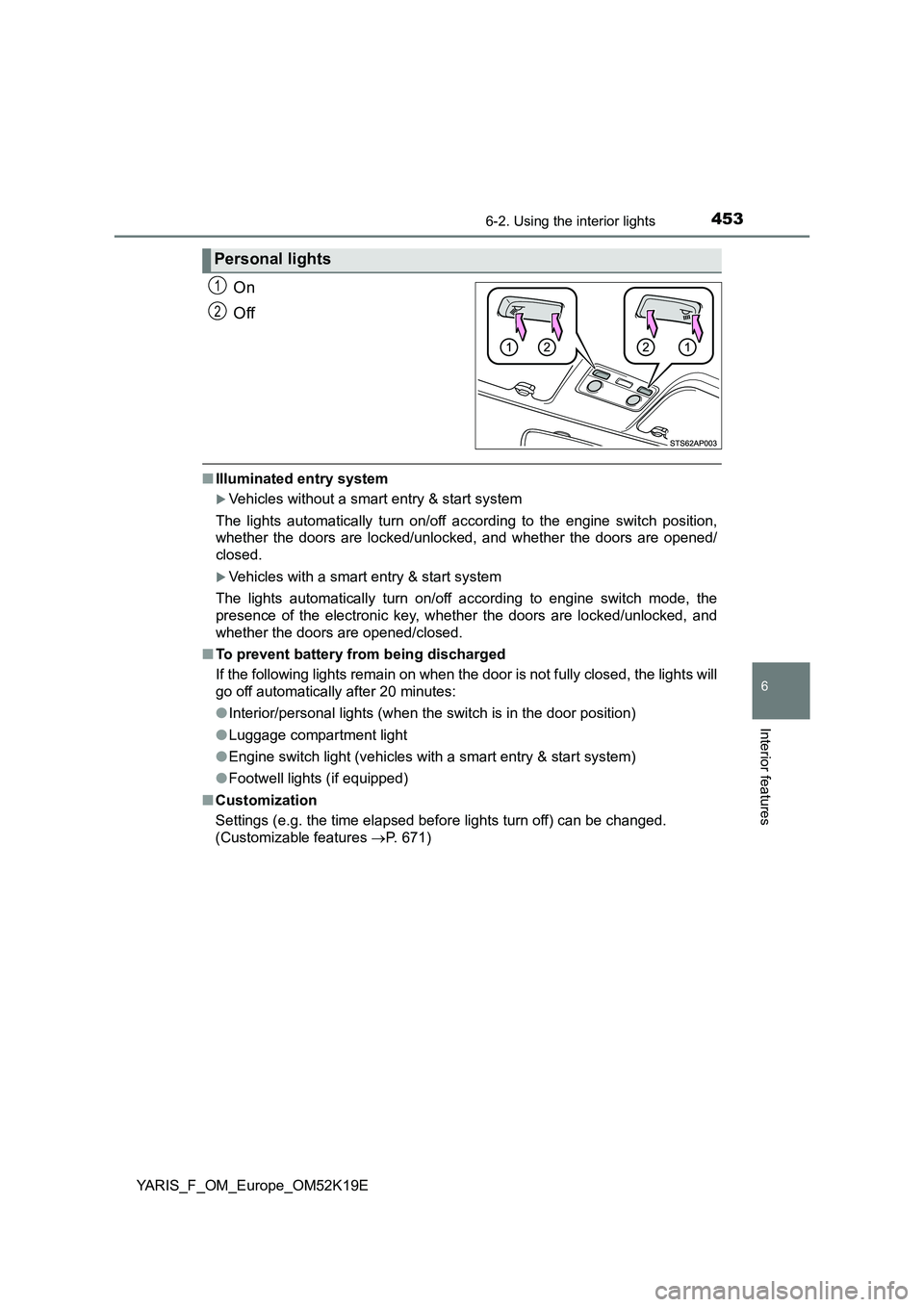 TOYOTA YARIS 2019  Owners Manual 4536-2. Using the interior lights
6
Interior features
YARIS_F_OM_Europe_OM52K19E
On 
Off
■ Illuminated entry system
Vehicles without a smart entry & start system 
The lights automatically turn on