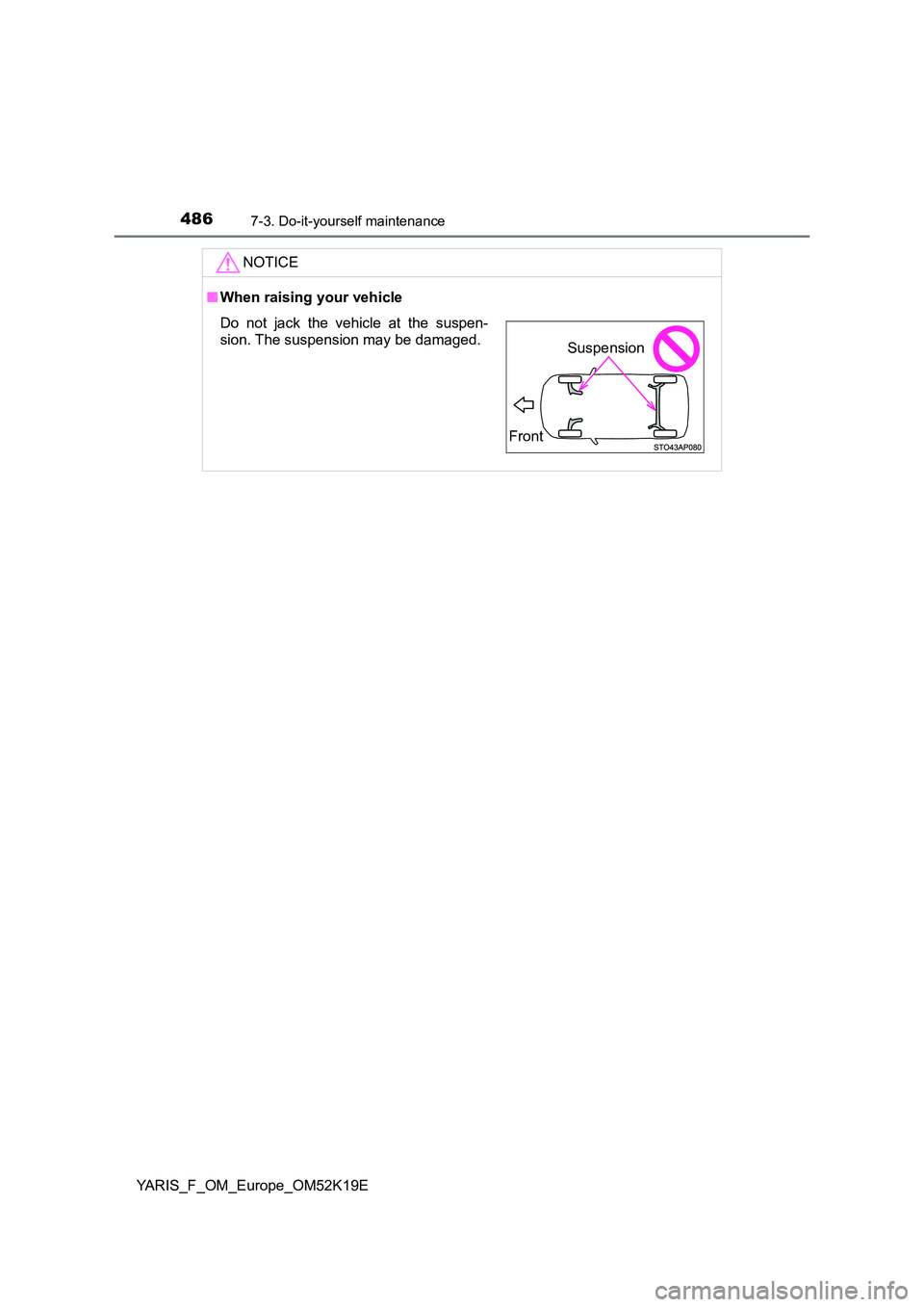 TOYOTA YARIS 2019  Owners Manual 4867-3. Do-it-yourself maintenance
YARIS_F_OM_Europe_OM52K19E
NOTICE
■When raising your vehicle
Do not jack the vehicle at the suspen- 
sion. The suspension may be damaged.
Front
Suspension 