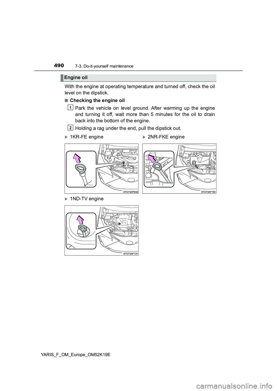 TOYOTA YARIS 2019  Owners Manual 4907-3. Do-it-yourself maintenance
YARIS_F_OM_Europe_OM52K19E
With the engine at operating temperature and turned off, check the oil 
level on the dipstick.
■Checking the engine oil 
Park the vehicl
