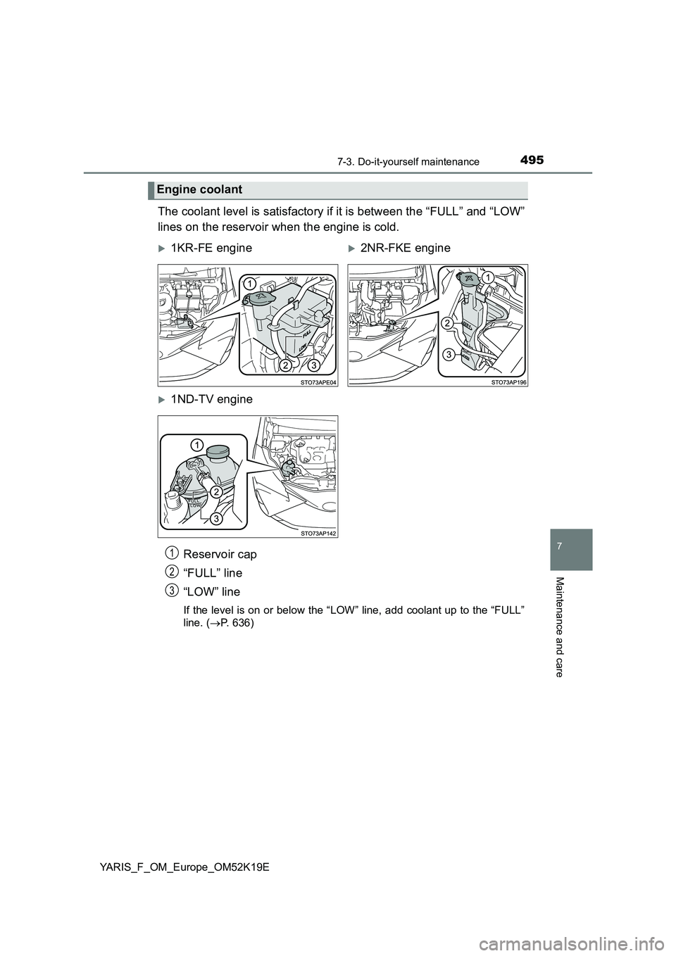 TOYOTA YARIS 2019  Owners Manual 4957-3. Do-it-yourself maintenance
7
Maintenance and care
YARIS_F_OM_Europe_OM52K19E
The coolant level is satisfactory if it is between the “FULL” and “LOW” 
lines on the reservoir when the en