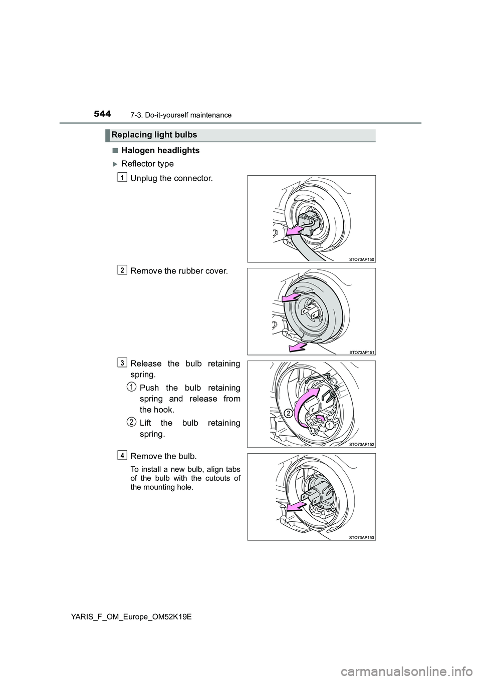 TOYOTA YARIS 2019  Owners Manual 5447-3. Do-it-yourself maintenance
YARIS_F_OM_Europe_OM52K19E 
■Halogen headlights
Reflector type 
Unplug the connector. 
Remove the rubber cover.
Release the bulb retaining 
spring. 
Push the bu