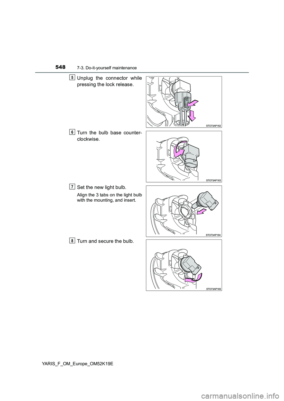 TOYOTA YARIS 2019  Owners Manual 5487-3. Do-it-yourself maintenance
YARIS_F_OM_Europe_OM52K19E
Unplug the connector while 
pressing the lock release. 
Turn the bulb base counter- 
clockwise. 
Set the new light bulb.
Align the 3 tabs 