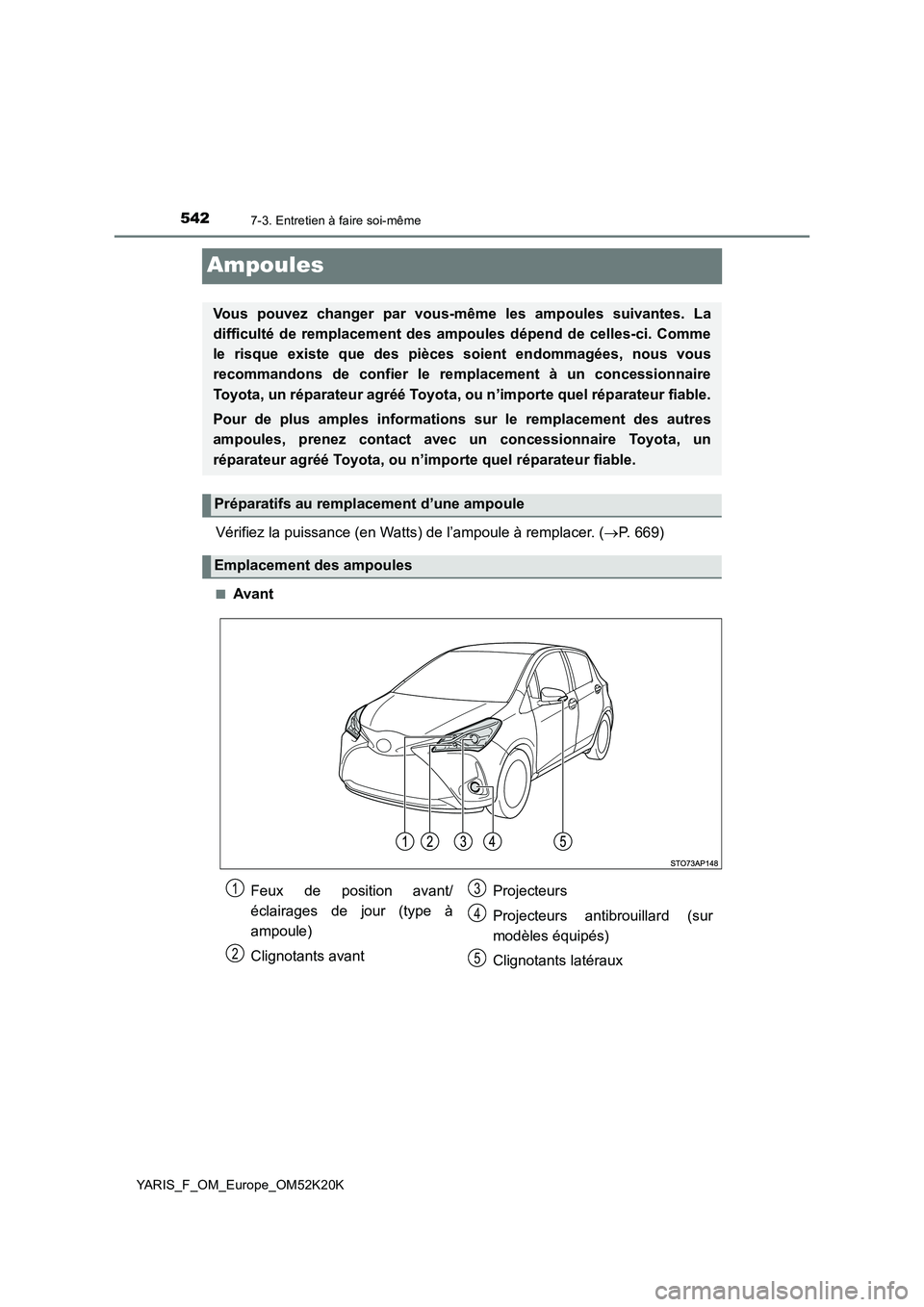 TOYOTA YARIS 2019  Notices Demploi (in French) 5427-3. Entretien à faire soi-même
YARIS_F_OM_Europe_OM52K20K
Ampoules
Vérifiez la puissance (en Watts) de l’ampoule à remplacer. (P. 669)
■Avant
Vous pouvez changer par vous-même les ampo