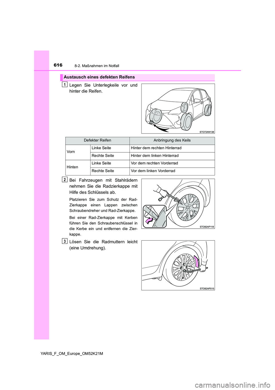 TOYOTA YARIS 2019 Betriebsanleitungen (in German) 6168-2. Maßnahmen im Notfall
YARIS_F_OM_Europe_OM52K21M
Legen Sie Unterlegkeile vor und
hinter die Reifen.
Bei Fahrzeugen mit Stahlrädern
nehmen Sie die Radzierkappe mit
Hilfe des Schlüssels ab TOYOTA YARIS 2019 Betriebsanleitungen (in German) 6168-2. Maßnahmen im Notfall
YARIS_F_OM_Europe_OM52K21M
Legen Sie Unterlegkeile vor und
hinter die Reifen.
Bei Fahrzeugen mit Stahlrädern
nehmen Sie die Radzierkappe mit
Hilfe des Schlüssels ab