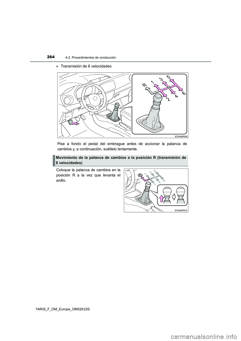TOYOTA YARIS 2019 Manuale de Empleo (in Spanish) 2644-2. Procedimientos de conducción
YARIS_F_OM_Europe_OM52K22S
Transmisión de 6 velocidades
Pise a fondo el pedal del embrague antes de accionar la palanca de
cambios y, a continuación, suélte TOYOTA YARIS 2019 Manuale de Empleo (in Spanish) 2644-2. Procedimientos de conducción
YARIS_F_OM_Europe_OM52K22S
Transmisión de 6 velocidades
Pise a fondo el pedal del embrague antes de accionar la palanca de
cambios y, a continuación, suélte