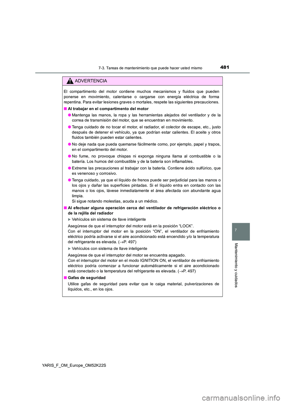 TOYOTA YARIS 2019 Manuale de Empleo (in Spanish) 4817-3. Tareas de mantenimiento que puede hacer usted mismo
7
Mantenimiento y cuidados
YARIS_F_OM_Europe_OM52K22S
ADVERTENCIA
El compartimento del motor contiene muchos mecanismos y fluidos que pueden TOYOTA YARIS 2019 Manuale de Empleo (in Spanish) 4817-3. Tareas de mantenimiento que puede hacer usted mismo
7
Mantenimiento y cuidados
YARIS_F_OM_Europe_OM52K22S
ADVERTENCIA
El compartimento del motor contiene muchos mecanismos y fluidos que pueden