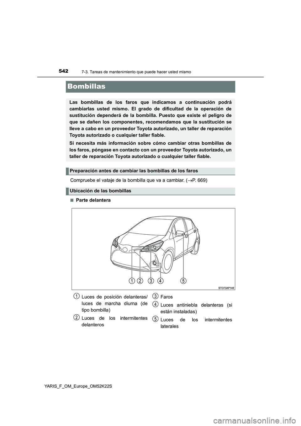 TOYOTA YARIS 2019 Manuale de Empleo (in Spanish) 5427-3. Tareas de mantenimiento que puede hacer usted mismo
YARIS_F_OM_Europe_OM52K22S
Bombillas
Compruebe el vataje de la bombilla que va a cambiar. (P. 669)
■Parte delantera
Las bombillas de lo TOYOTA YARIS 2019 Manuale de Empleo (in Spanish) 5427-3. Tareas de mantenimiento que puede hacer usted mismo
YARIS_F_OM_Europe_OM52K22S
Bombillas
Compruebe el vataje de la bombilla que va a cambiar. (P. 669)
■Parte delantera
Las bombillas de lo