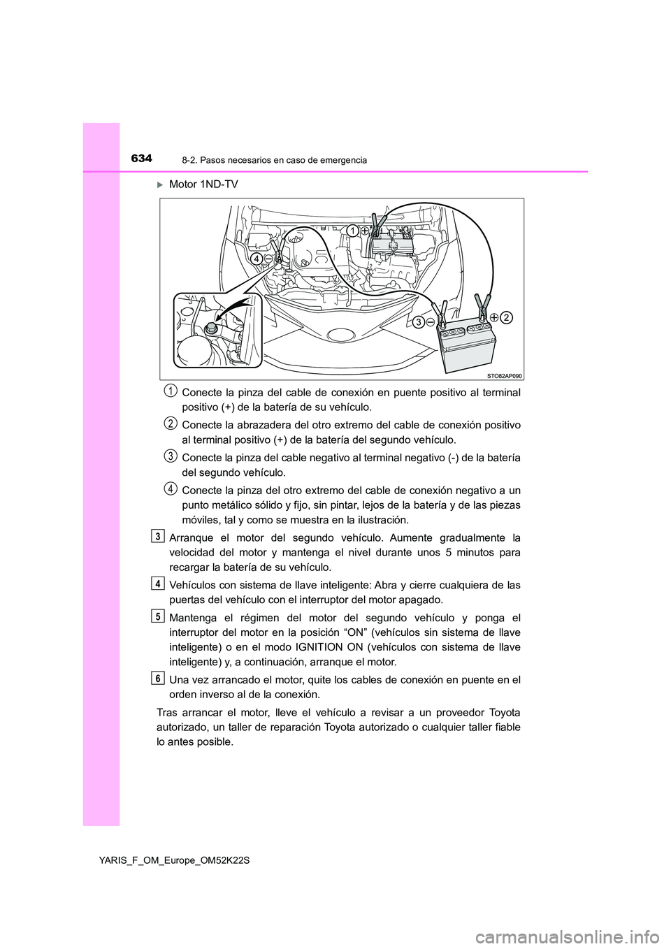 TOYOTA YARIS 2019 Manuale de Empleo (in Spanish) 6348-2. Pasos necesarios en caso de emergencia
YARIS_F_OM_Europe_OM52K22S
Motor 1ND-TV
Conecte la pinza del cable de conexión en puente positivo al terminal
positivo (+) de la batería de su veh TOYOTA YARIS 2019 Manuale de Empleo (in Spanish) 6348-2. Pasos necesarios en caso de emergencia
YARIS_F_OM_Europe_OM52K22S
Motor 1ND-TV
Conecte la pinza del cable de conexión en puente positivo al terminal
positivo (+) de la batería de su veh