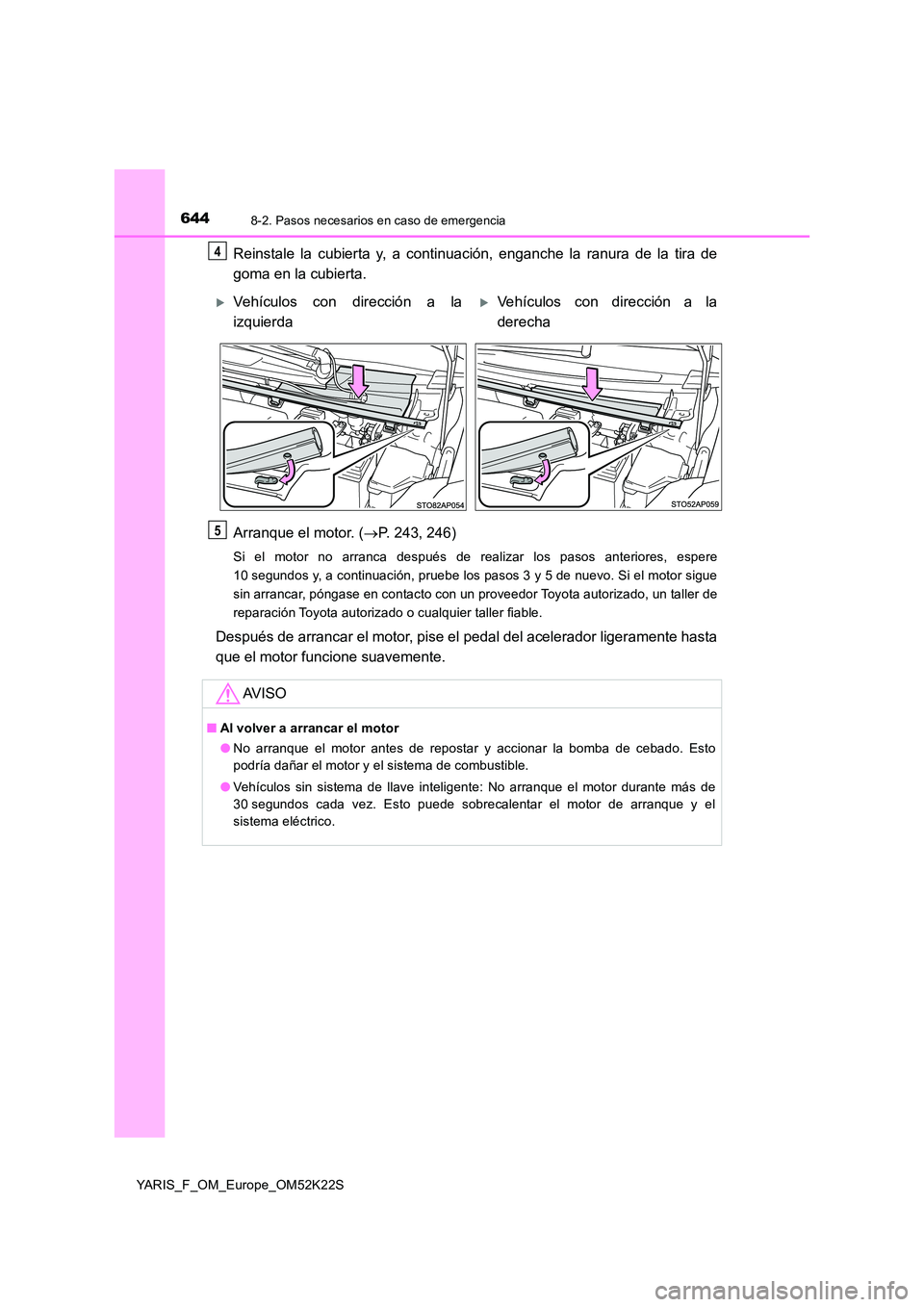 TOYOTA YARIS 2019  Manuale de Empleo (in Spanish) 6448-2. Pasos necesarios en caso de emergencia
YARIS_F_OM_Europe_OM52K22S
Reinstale la cubierta y, a continuación, enganche la ranura de la tira de 
goma en la cubierta. 
Arranque el motor. ( P. 2