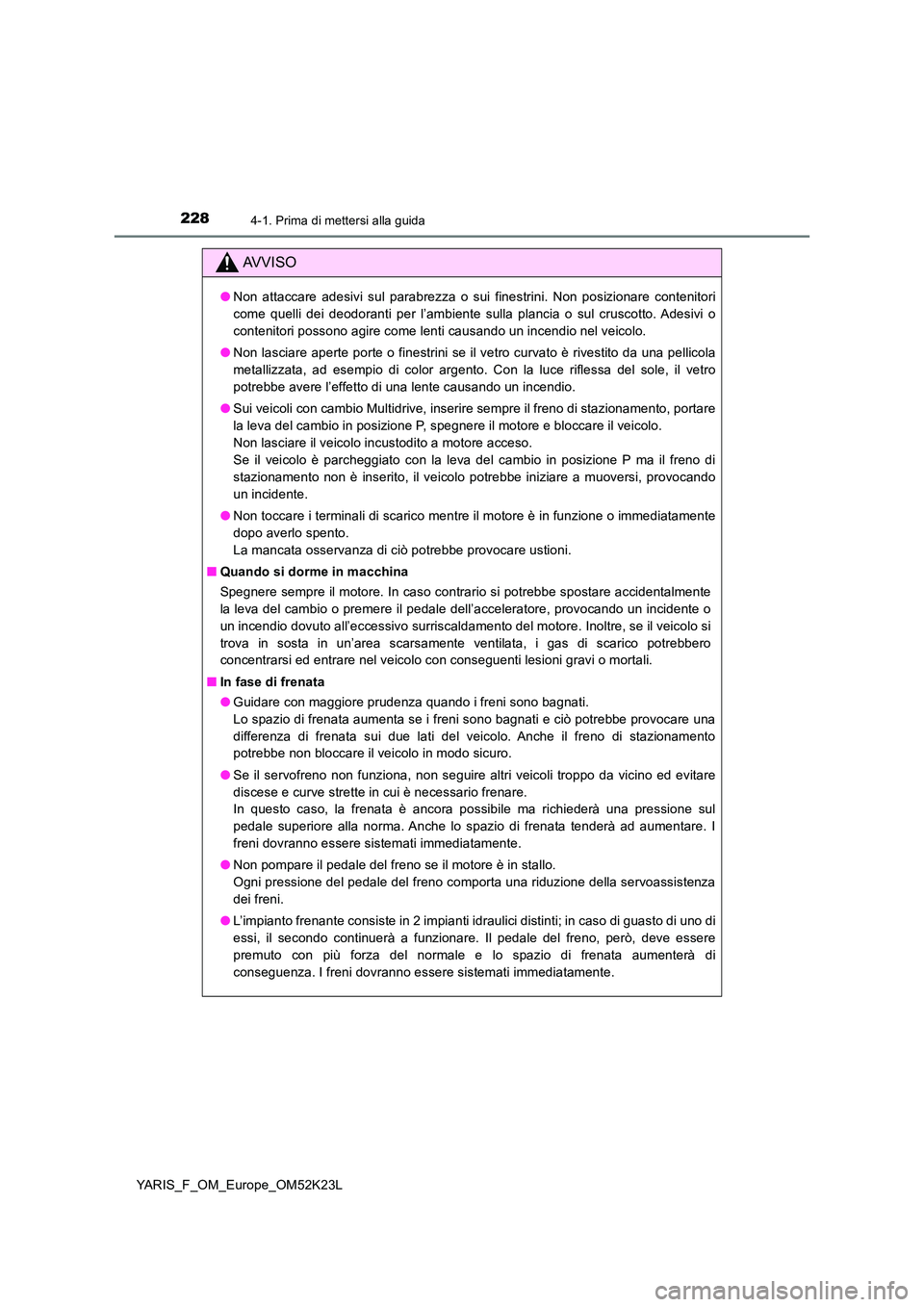 TOYOTA YARIS 2019  Manuale duso (in Italian) 2284-1. Prima di mettersi alla guida
YARIS_F_OM_Europe_OM52K23L
AVVISO
●Non attaccare adesivi sul parabrezza o sui finestrini. Non posizionare contenitori 
come quelli dei deodoranti per l’ambient