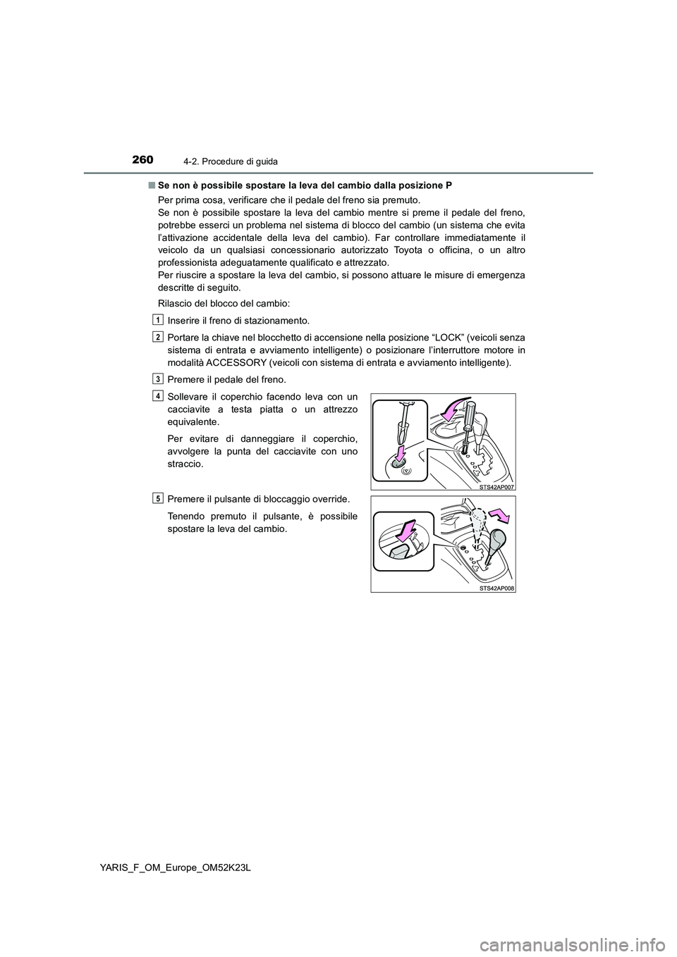 TOYOTA YARIS 2019  Manuale duso (in Italian) 2604-2. Procedure di guida
YARIS_F_OM_Europe_OM52K23L 
■ Se non è possibile spostare la leva del cambio dalla posizione P 
Per prima cosa, verificare che il pedale del freno sia premuto.  
Se non 