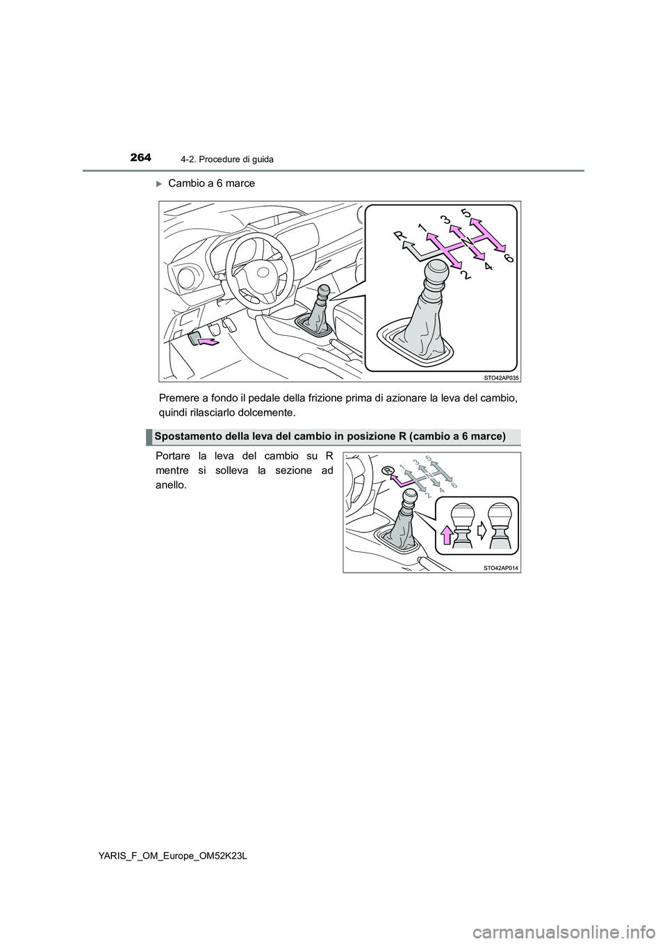 TOYOTA YARIS 2019  Manuale duso (in Italian) 2644-2. Procedure di guida
YARIS_F_OM_Europe_OM52K23L
Cambio a 6 marce 
Premere a fondo il pedale della frizione pr ima di azionare la leva del cambio, 
quindi rilasciarlo dolcemente. 
Portare la l