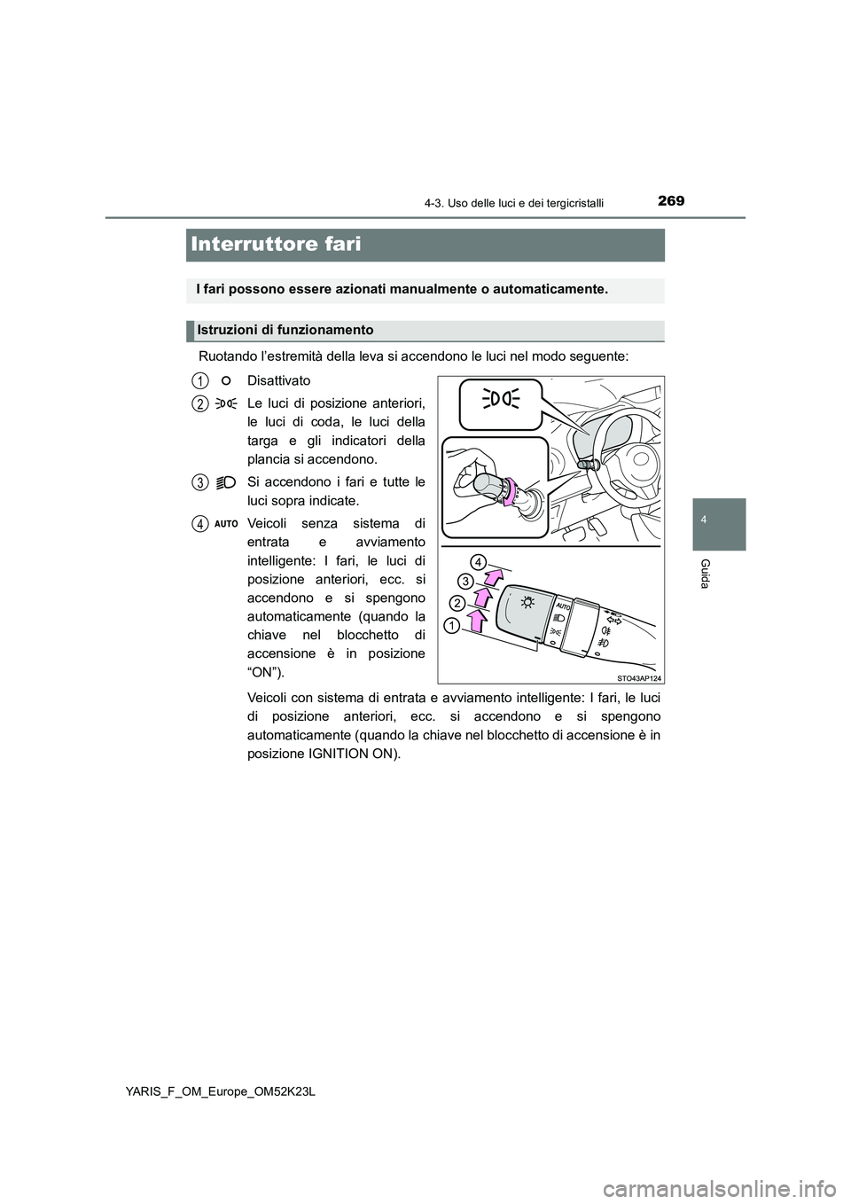 TOYOTA YARIS 2019  Manuale duso (in Italian) 269
4
4-3. Uso delle luci e dei tergicristalli
Guida
YARIS_F_OM_Europe_OM52K23L
Interruttore fari
Ruotando l’estremità della leva si accendono le luci nel modo seguente: 
Disattivato 
Le luci di po
