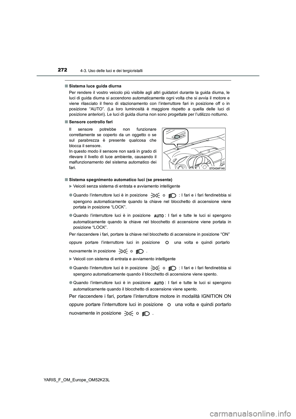 TOYOTA YARIS 2019  Manuale duso (in Italian) 2724-3. Uso delle luci e dei tergicristalli
YARIS_F_OM_Europe_OM52K23L
■Sistema luce guida diurna 
Per rendere il vostro veicolo più visibile agli altri guidatori durante la guida diurna, le 
luci 