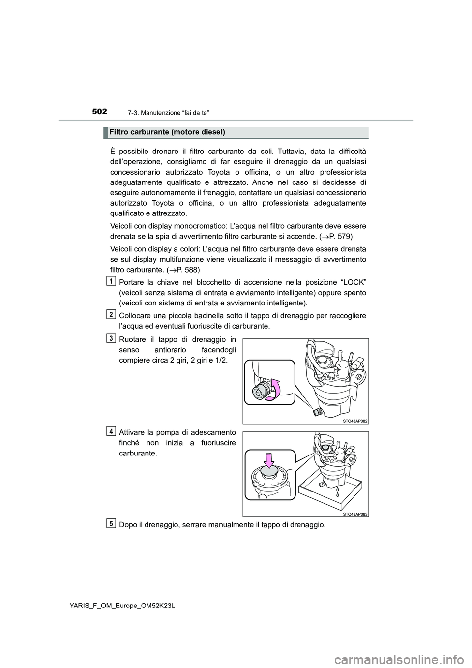 TOYOTA YARIS 2019  Manuale duso (in Italian) 5027-3. Manutenzione “fai da te”
YARIS_F_OM_Europe_OM52K23L
È possibile drenare il filtro carburante da soli. Tuttavia, data la difficoltà 
dell’operazione, consigliamo di far eseguire il dren