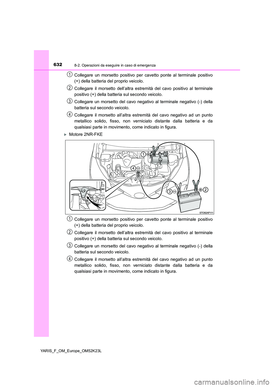 TOYOTA YARIS 2019  Manuale duso (in Italian) 6328-2. Operazioni da eseguire in caso di emergenza
YARIS_F_OM_Europe_OM52K23L
Collegare un morsetto positivo per cavetto ponte al terminale positivo 
(+) della batteria del proprio veicolo. 
Collegar