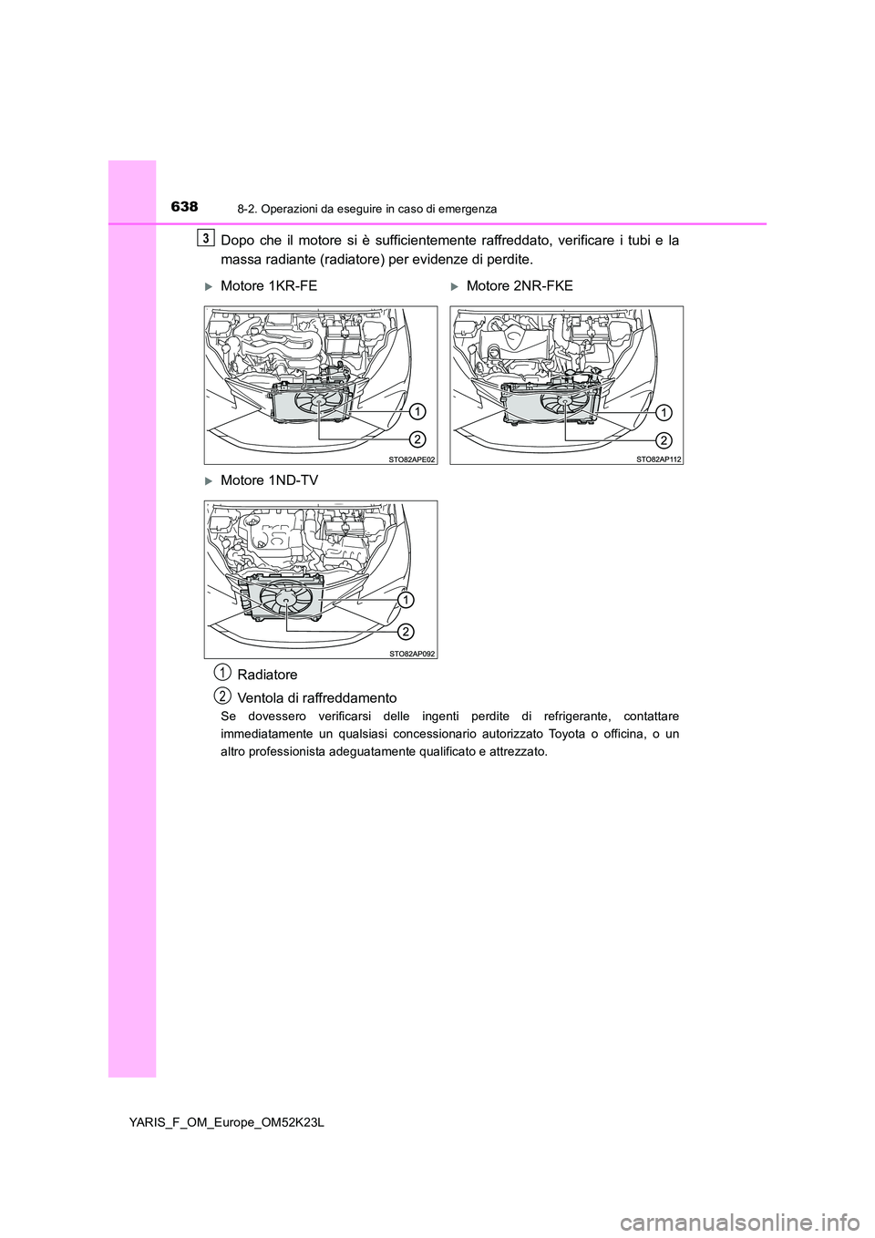 TOYOTA YARIS 2019  Manuale duso (in Italian) 6388-2. Operazioni da eseguire in caso di emergenza
YARIS_F_OM_Europe_OM52K23L
Dopo che il motore si è sufficientemente raffreddato, verificare i tubi e la 
massa radiante (radiatore) per evidenze di