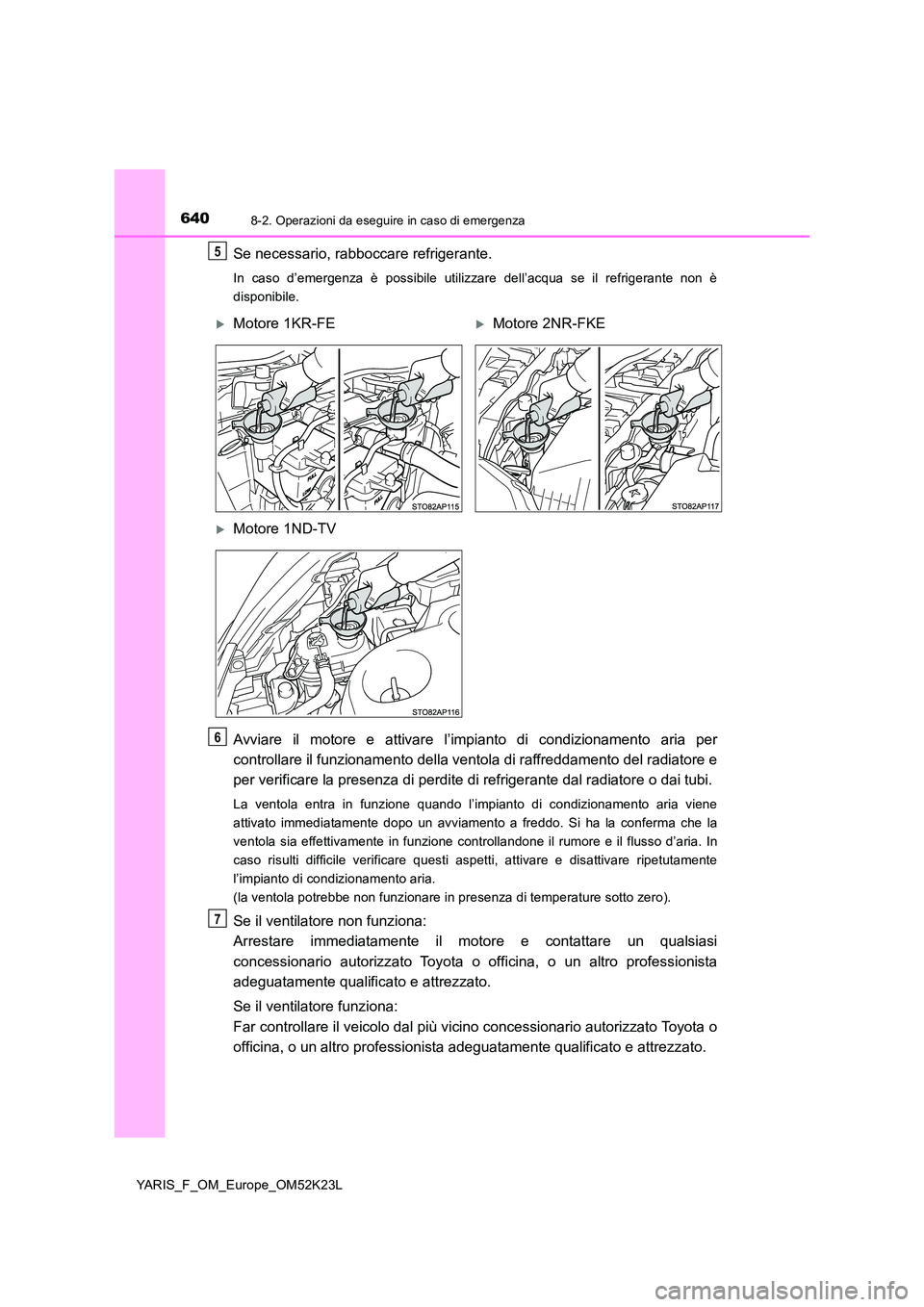TOYOTA YARIS 2019  Manuale duso (in Italian) 6408-2. Operazioni da eseguire in caso di emergenza
YARIS_F_OM_Europe_OM52K23L
Se necessario, rabboccare refrigerante.
In caso d’emergenza è possibile utilizzare dell’acqua se il refrigerante non