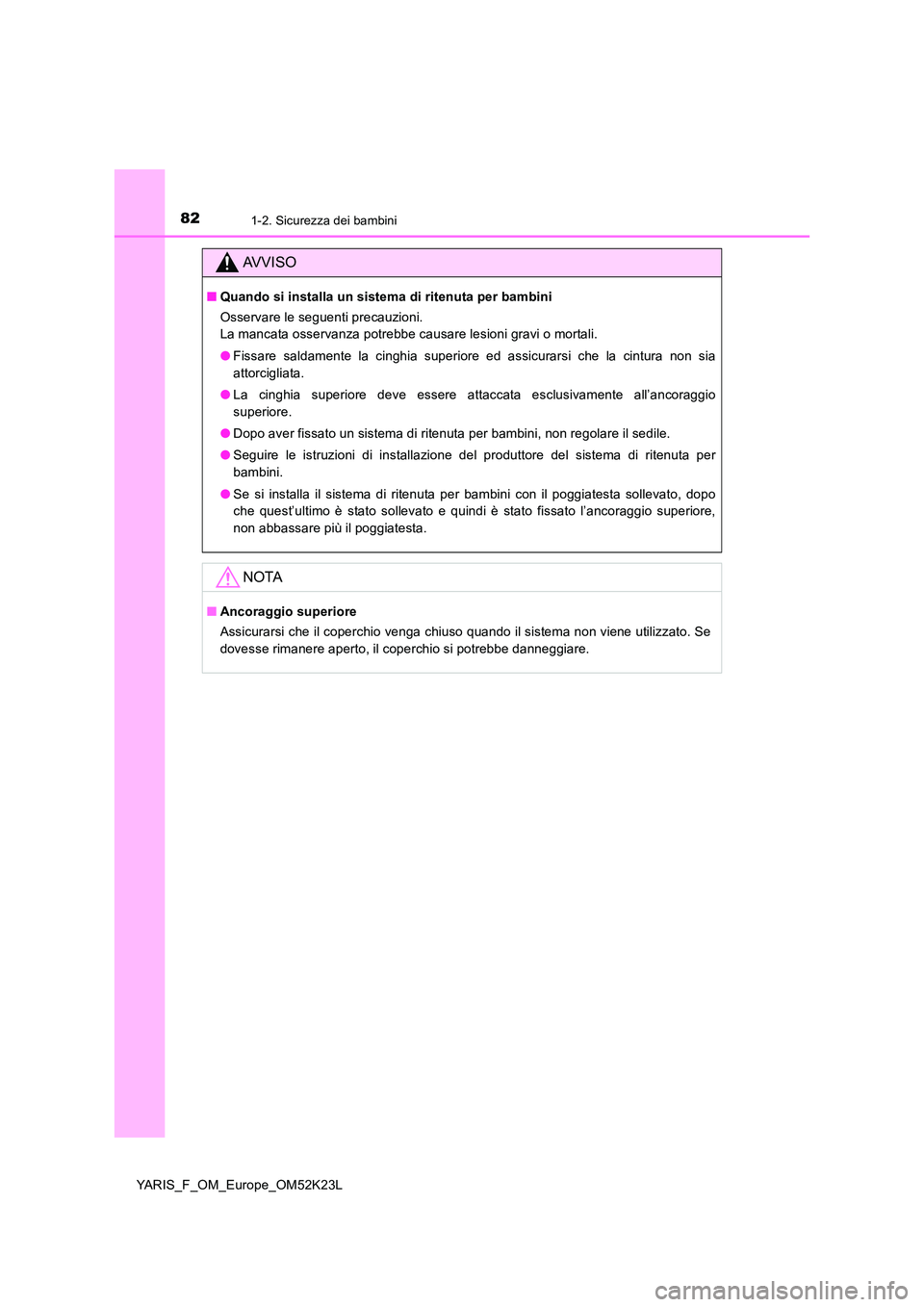 TOYOTA YARIS 2019  Manuale duso (in Italian) 821-2. Sicurezza dei bambini
YARIS_F_OM_Europe_OM52K23L
AVVISO
■Quando si installa un sistema di ritenuta per bambini 
Osservare le seguenti precauzioni. 
La mancata osservanza potrebbe causare lesi