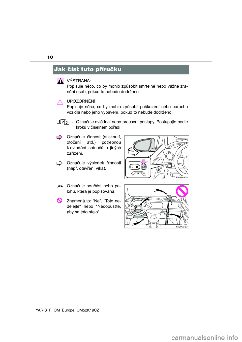 TOYOTA YARIS 2019  Návod na použití (in Czech) 10
YARIS_F_OM_Europe_OM52K19CZ
Jak číst tuto příručku
VÝSTRAHA: 
Popisuje  něco,  co  by  mohlo  způsobit  smrtelné  nebo  vážné  zra-
nění osob, pokud to nebude dodrženo.
UPOZORNĚNÍ: