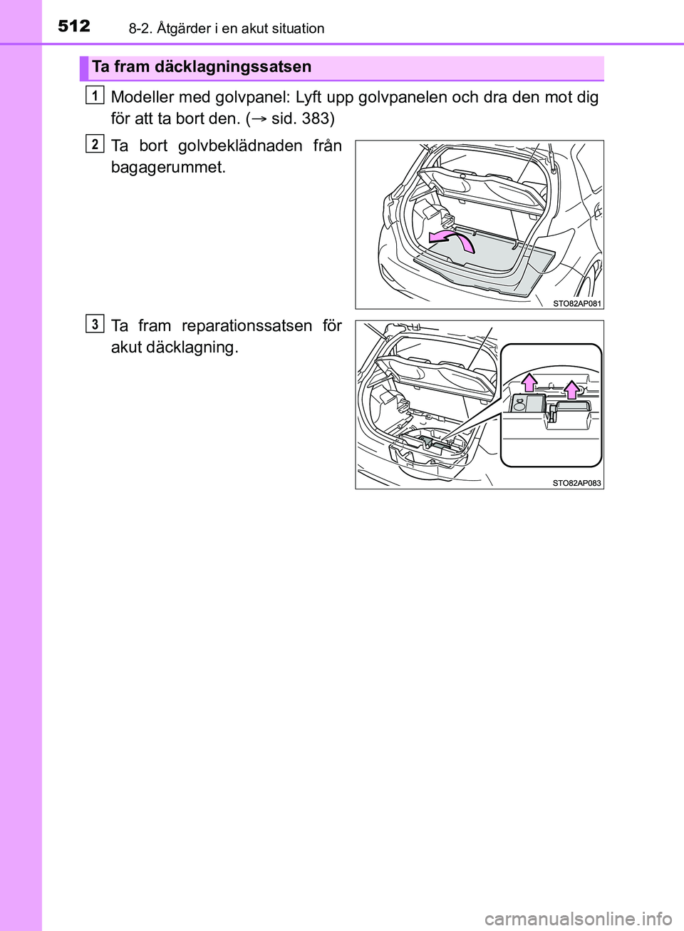 TOYOTA YARIS 2019  Bruksanvisningar (in Swedish) 5128-2. Åtgärder i en akut situation
YARIS_HV_OM_Europe_OM52K29SE
Modeller med golvpanel: Lyft upp golvpanelen och dra den mot dig
för att ta bort den. (sid. 383)
Ta bort golvbeklädnaden från
