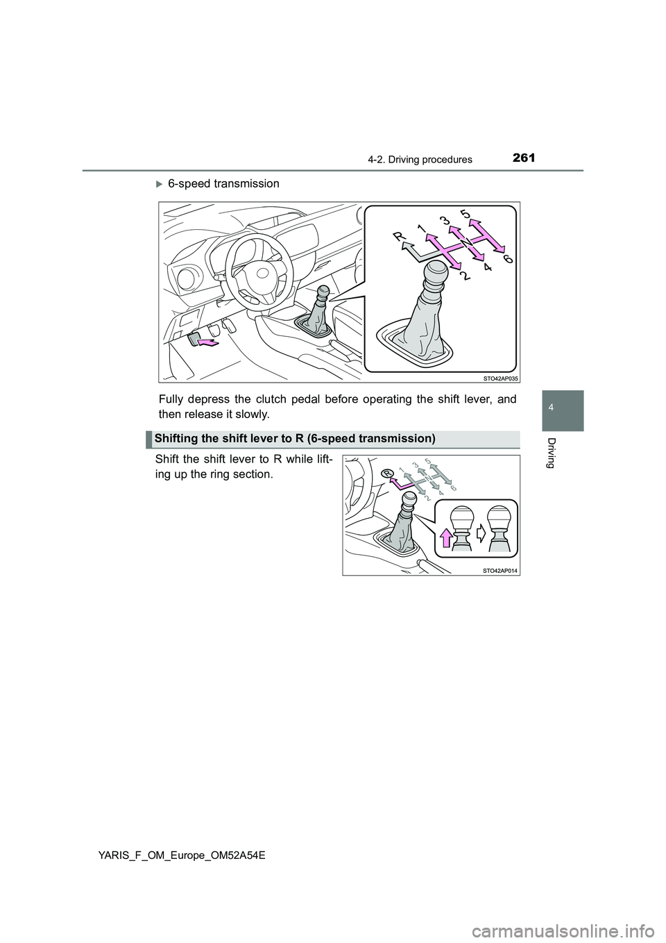 TOYOTA YARIS 2020 Owners Manual 2614-2. Driving procedures
4
Driving
YARIS_F_OM_Europe_OM52A54E
6-speed transmission
Fully depress the clutch pedal before operating the shift lever, and
then release it slowly.
Shift the shift lev TOYOTA YARIS 2020 Owners Manual 2614-2. Driving procedures
4
Driving
YARIS_F_OM_Europe_OM52A54E
6-speed transmission
Fully depress the clutch pedal before operating the shift lever, and
then release it slowly.
Shift the shift lev