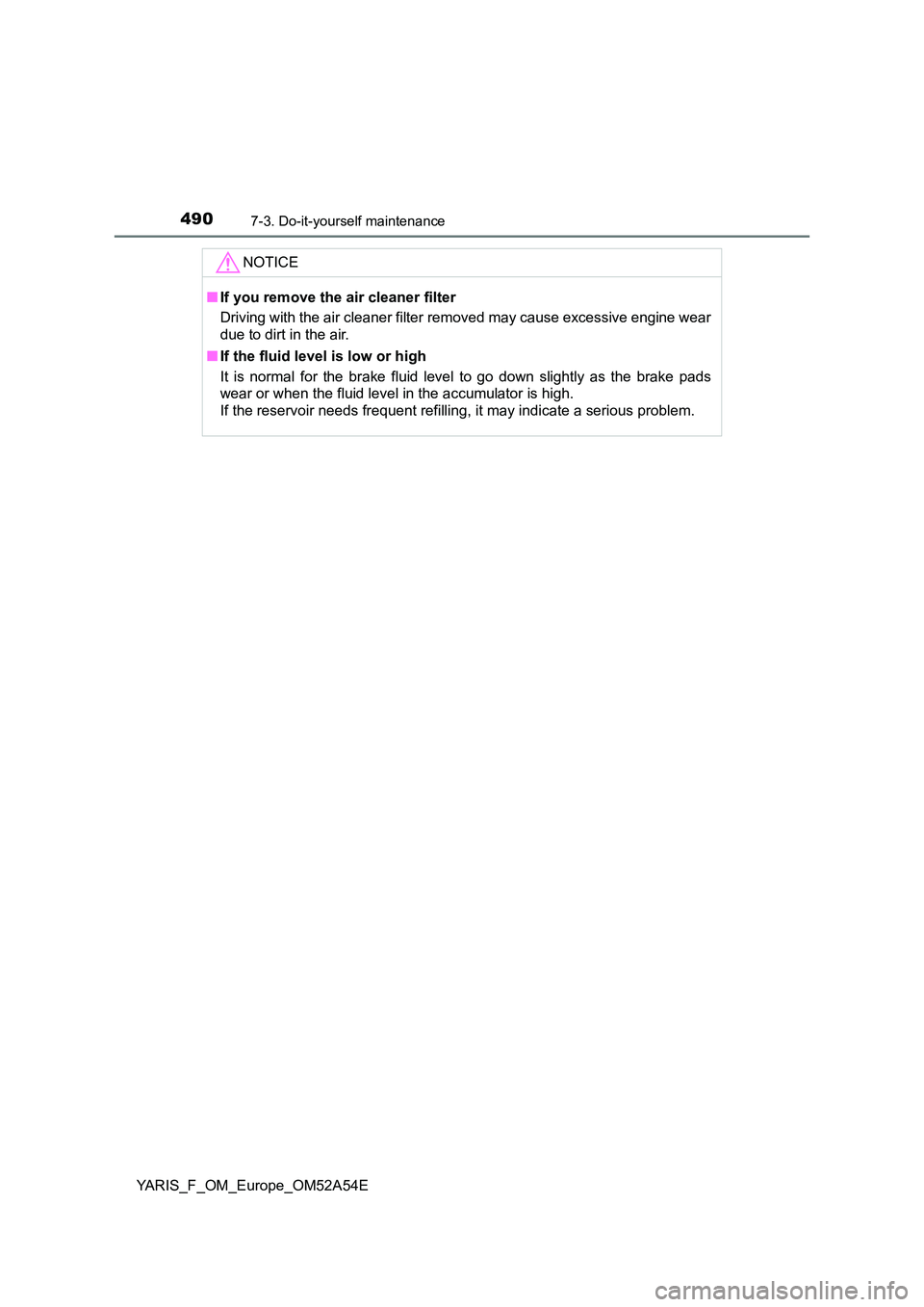 TOYOTA YARIS 2020 Owners Manual 4907-3. Do-it-yourself maintenance
YARIS_F_OM_Europe_OM52A54E
NOTICE
■If you remove the air cleaner filter
Driving with the air cleaner filter removed may cause excessive engine wear
due to dirt i TOYOTA YARIS 2020 Owners Manual 4907-3. Do-it-yourself maintenance
YARIS_F_OM_Europe_OM52A54E
NOTICE
■If you remove the air cleaner filter
Driving with the air cleaner filter removed may cause excessive engine wear
due to dirt i