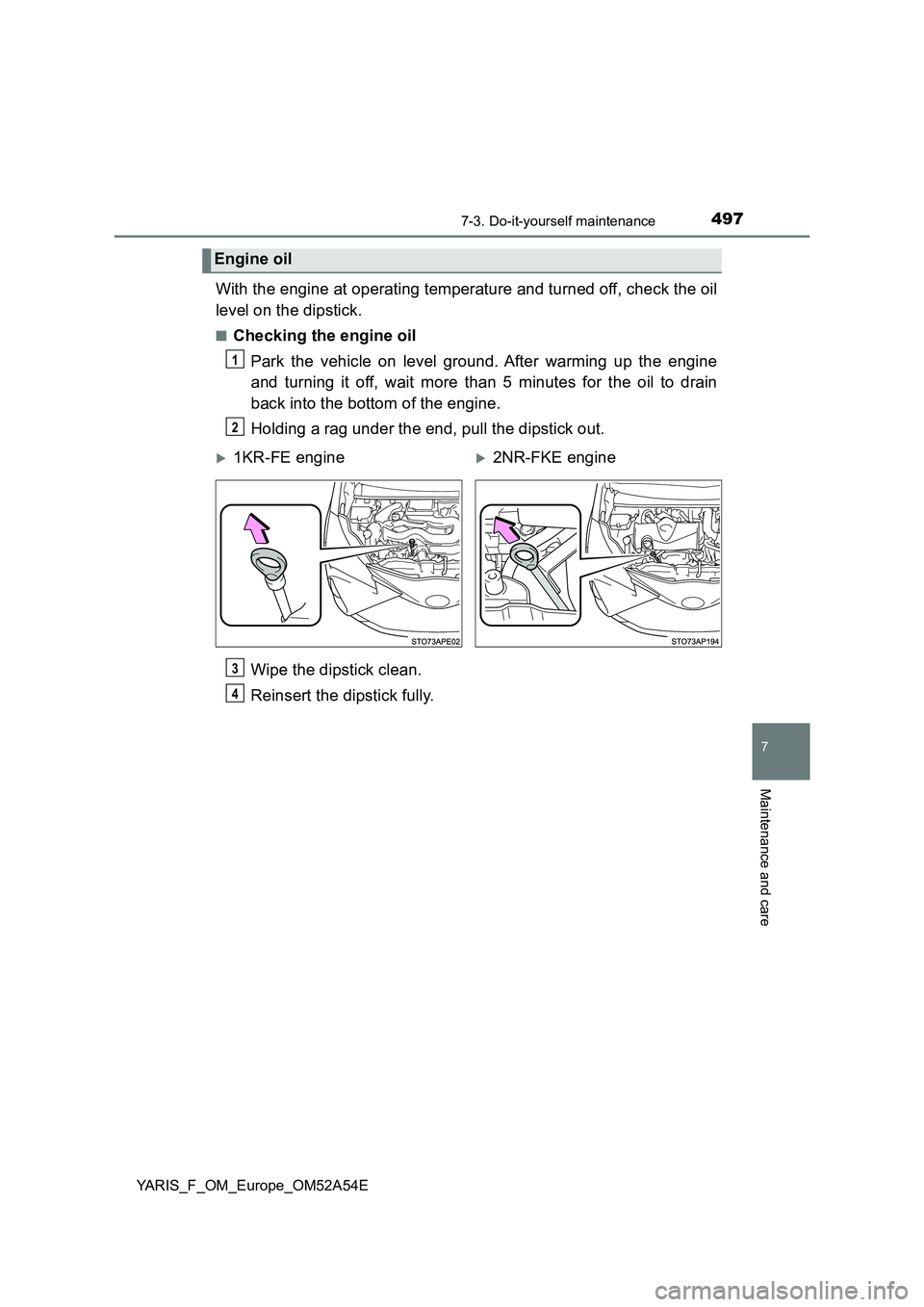 TOYOTA YARIS 2020  Owners Manual 4977-3. Do-it-yourself maintenance
7
Maintenance and care
YARIS_F_OM_Europe_OM52A54E
With the engine at operating temperature and turned off, check the oil
level on the dipstick.
■Checking the engin