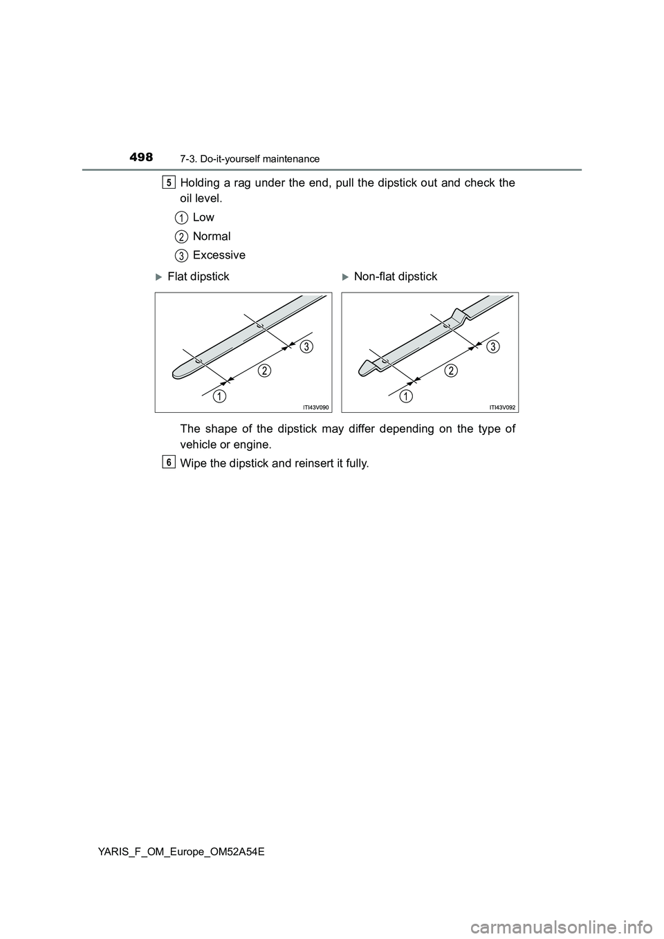 TOYOTA YARIS 2020  Owners Manual 4987-3. Do-it-yourself maintenance
YARIS_F_OM_Europe_OM52A54E
Holding a rag under the end, pull the dipstick out and check the
oil level.
Low
Normal
Excessive
The shape of the dipstick may differ depe