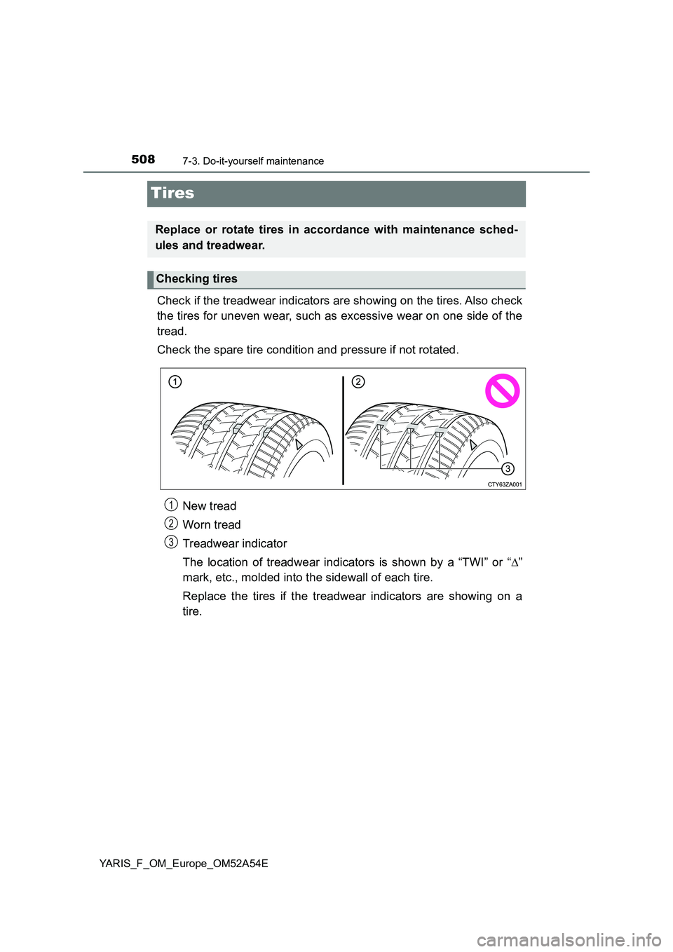 TOYOTA YARIS 2020 Owners Manual 5087-3. Do-it-yourself maintenance
YARIS_F_OM_Europe_OM52A54E
Tires
Check if the treadwear indicators are showing on the tires. Also check
the tires for uneven wear, such as excessive wear on one side TOYOTA YARIS 2020 Owners Manual 5087-3. Do-it-yourself maintenance
YARIS_F_OM_Europe_OM52A54E
Tires
Check if the treadwear indicators are showing on the tires. Also check
the tires for uneven wear, such as excessive wear on one side