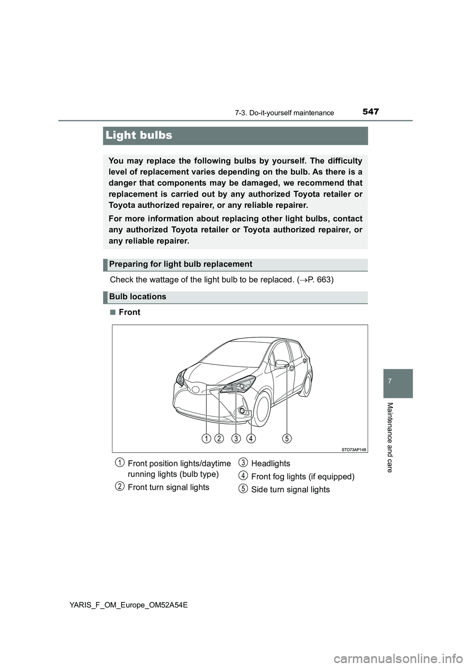 TOYOTA YARIS 2020  Owners Manual 5477-3. Do-it-yourself maintenance
7
Maintenance and care
YARIS_F_OM_Europe_OM52A54E
Light bulbs
Check the wattage of the light bulb to be replaced. (P. 663)
■Front
You may replace the following 